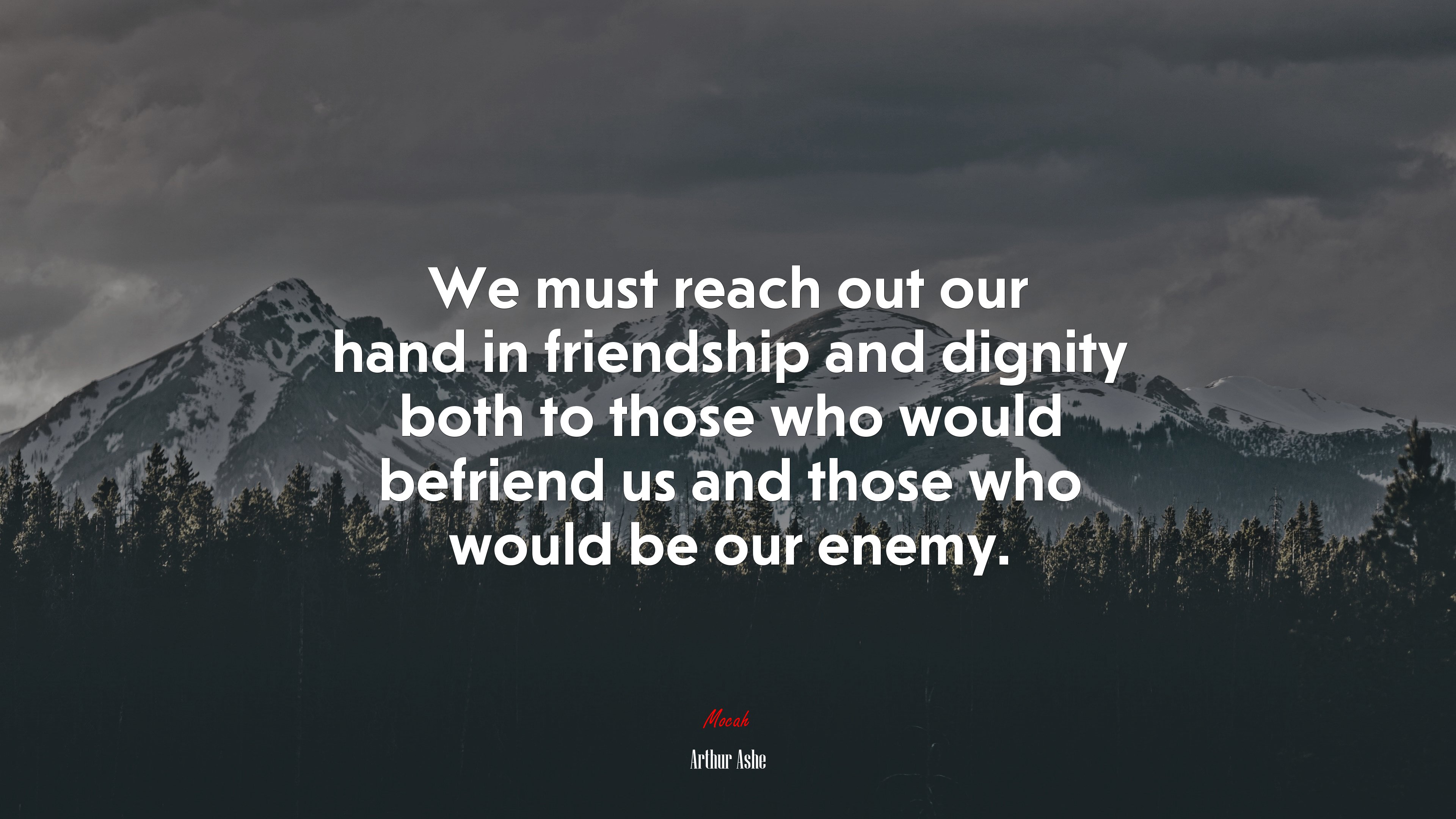 We must reach out our hand in friendship and dignity both to those who would befriend us and those who would be our enemy. | Arthur Ashe quote HD Wallpaper