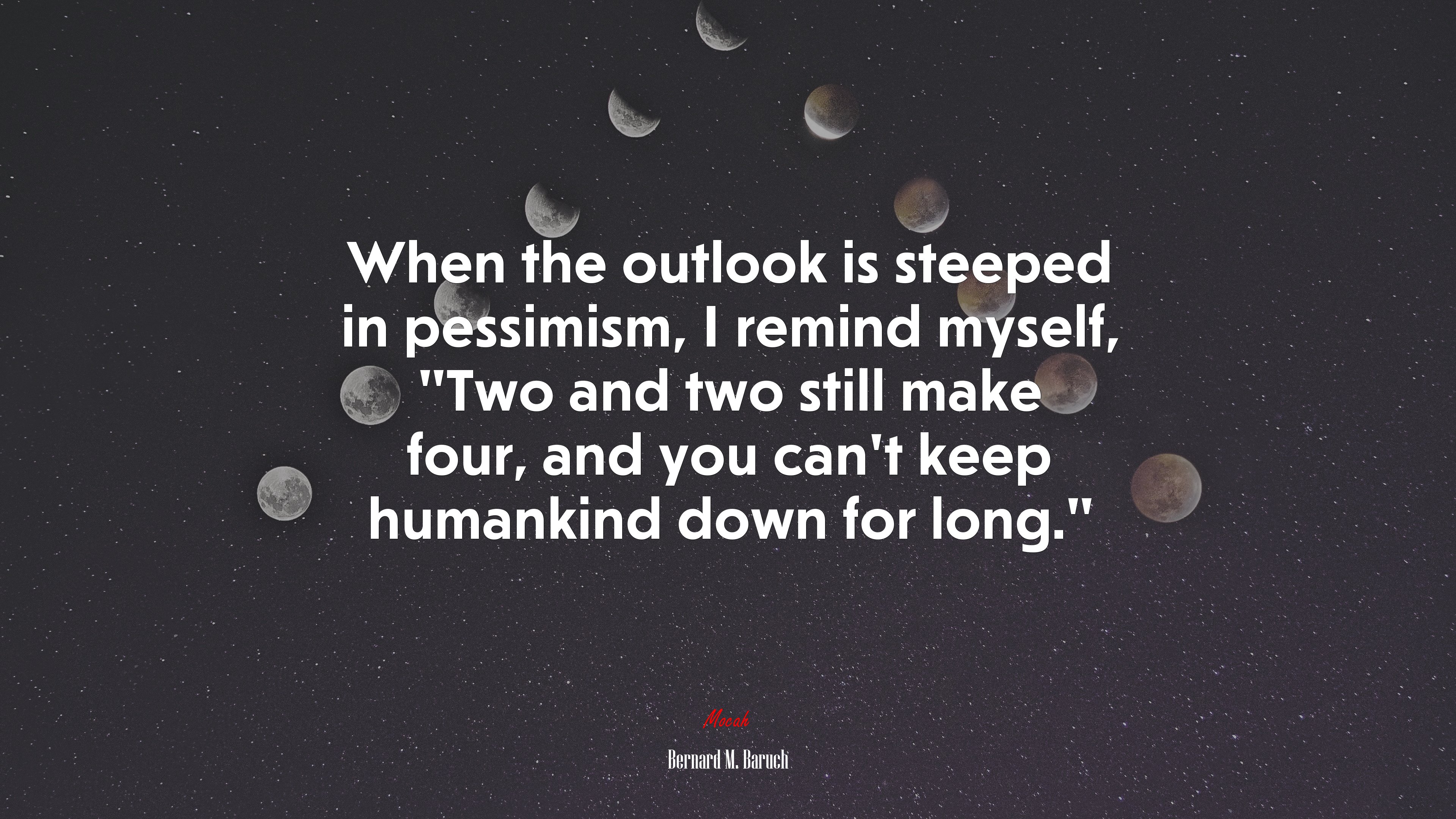 When the outlook is steeped in pessimism, I remind myself, “Two and two still make four, and you can’t keep humankind down for long.” | Bernard M. Baruch quote HD Wallpaper