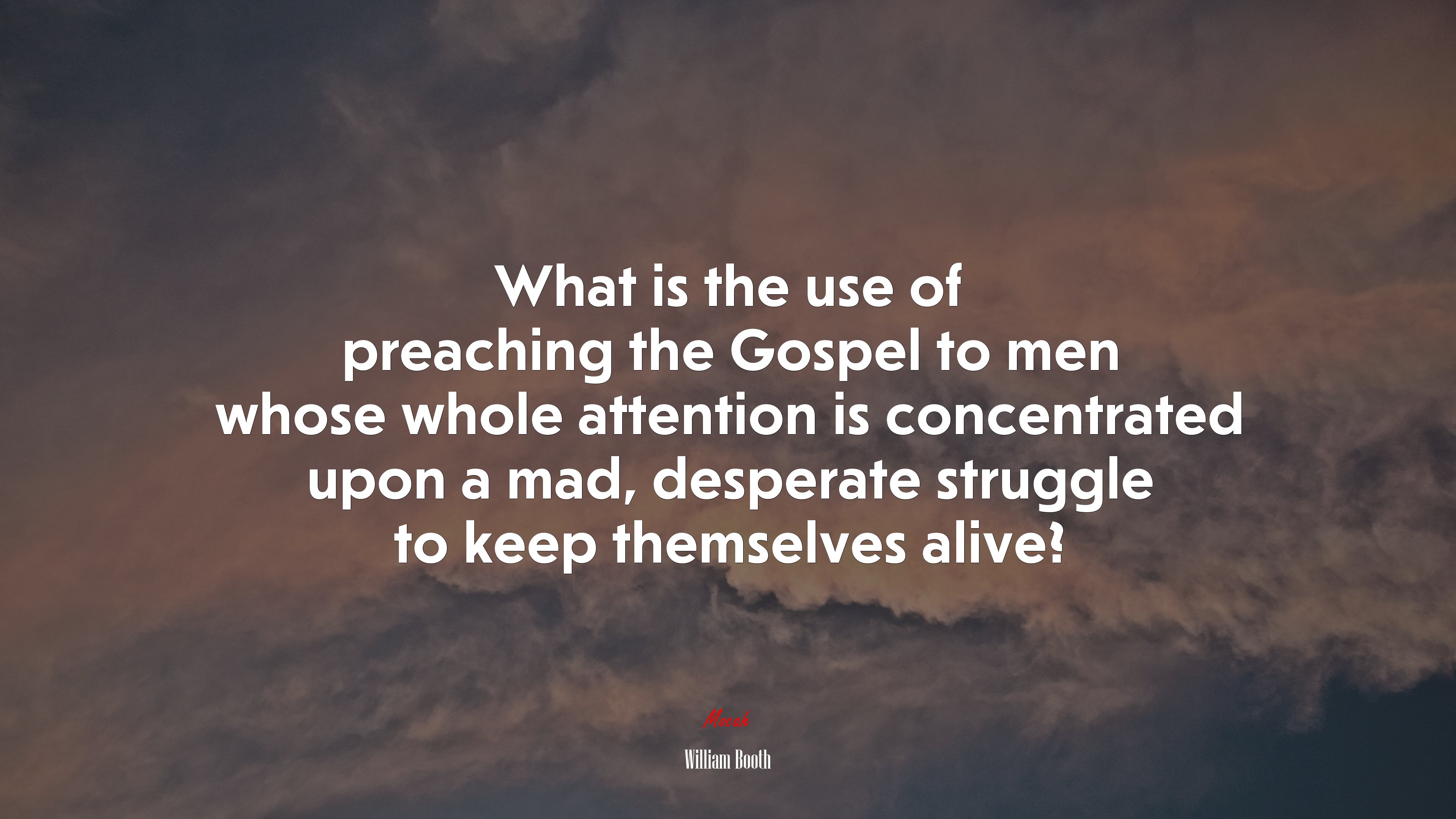 What is the use of preaching the Gospel to men whose whole attention is concentrated upon a mad, desperate struggle to keep themselves alive? | William Booth quote HD Wallpaper
