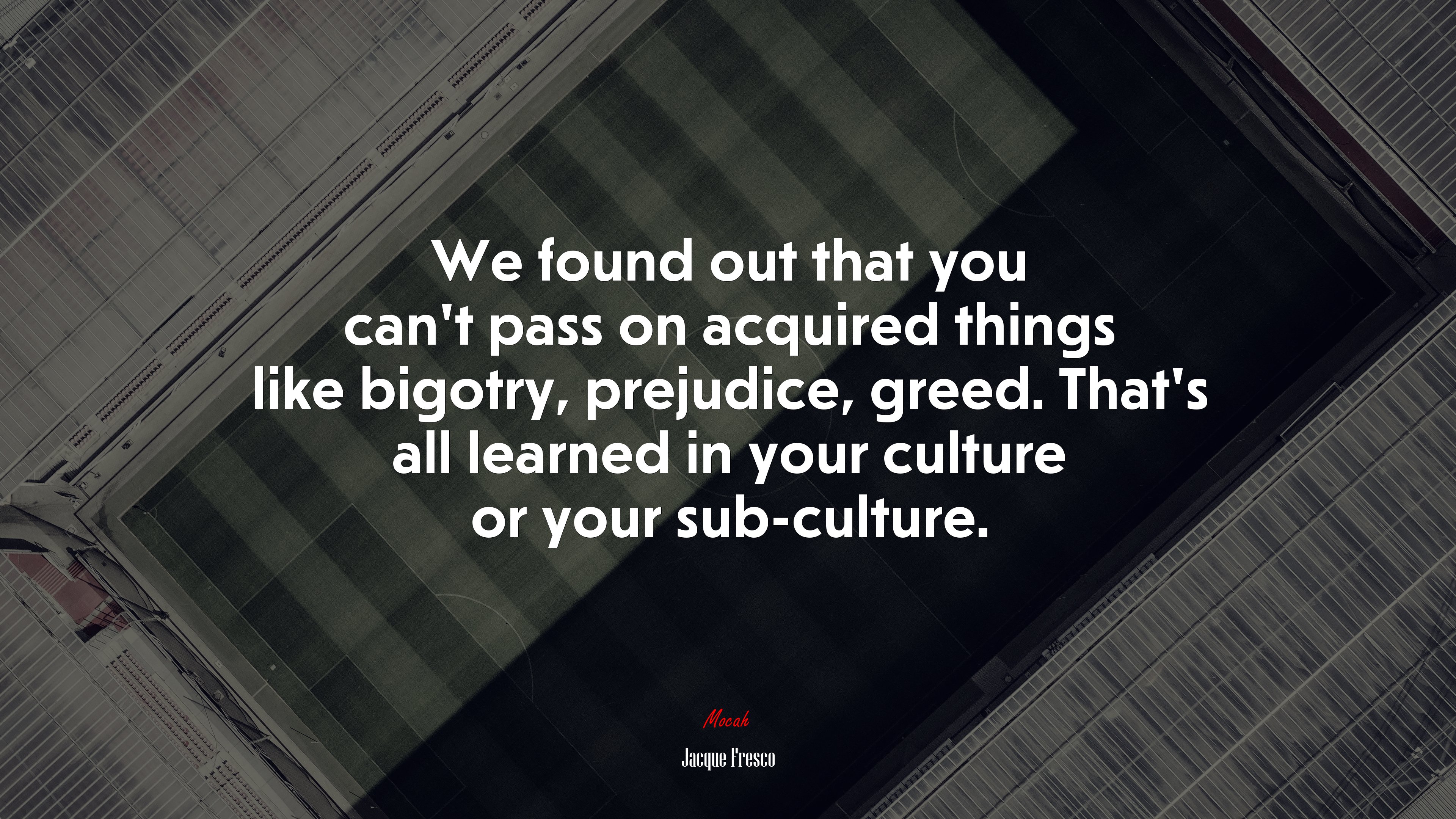 We found out that you can’t pass on acquired things like bigotry, prejudice, greed. That’s all learned in your culture or your sub-culture. | Jacque Fresco quote HD Wallpaper