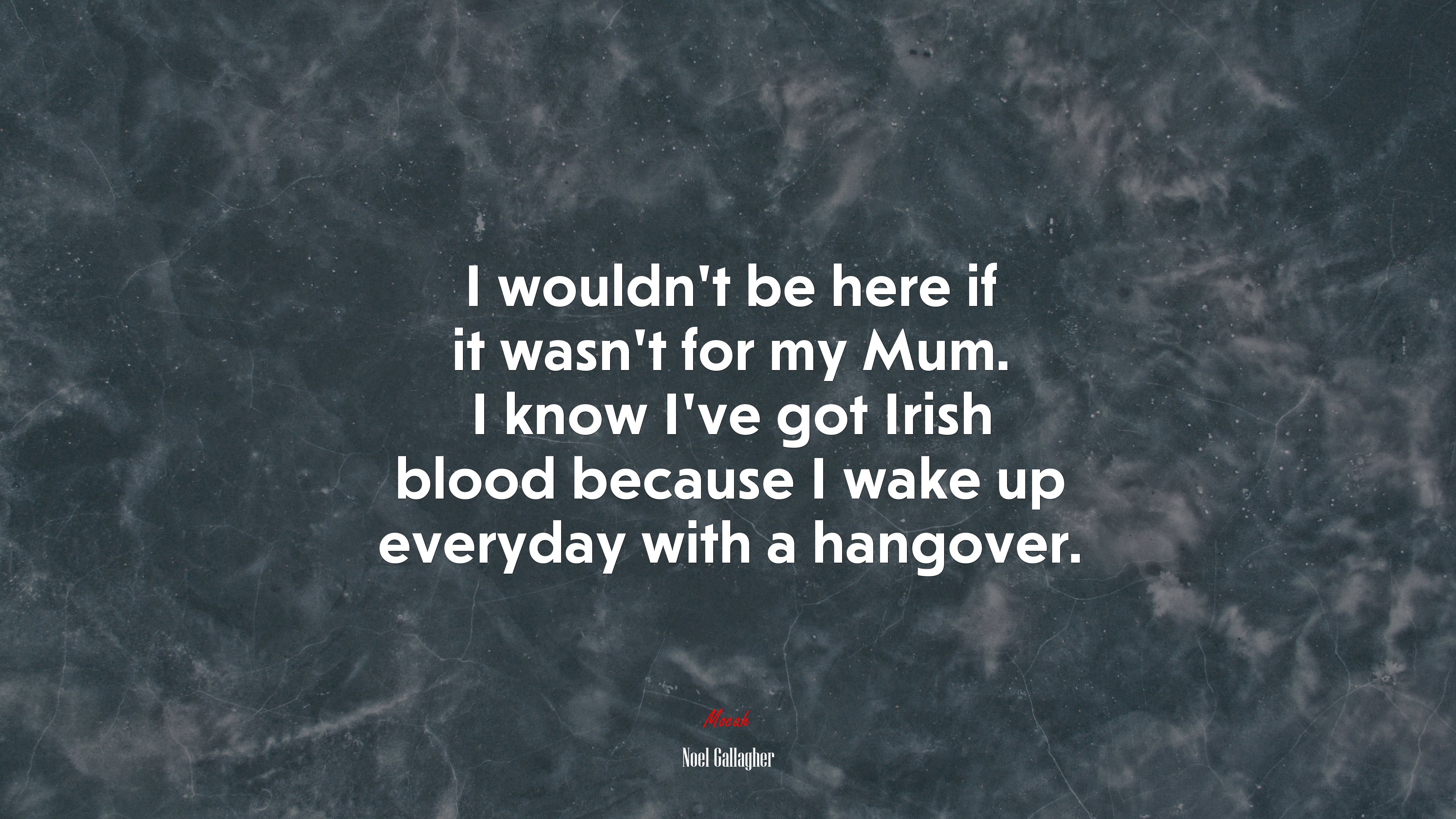 I wouldn’t be here if it wasn’t for my Mum. I know I’ve got Irish blood because I wake up everyday with a hangover. | Noel Gallagher quote HD Wallpaper