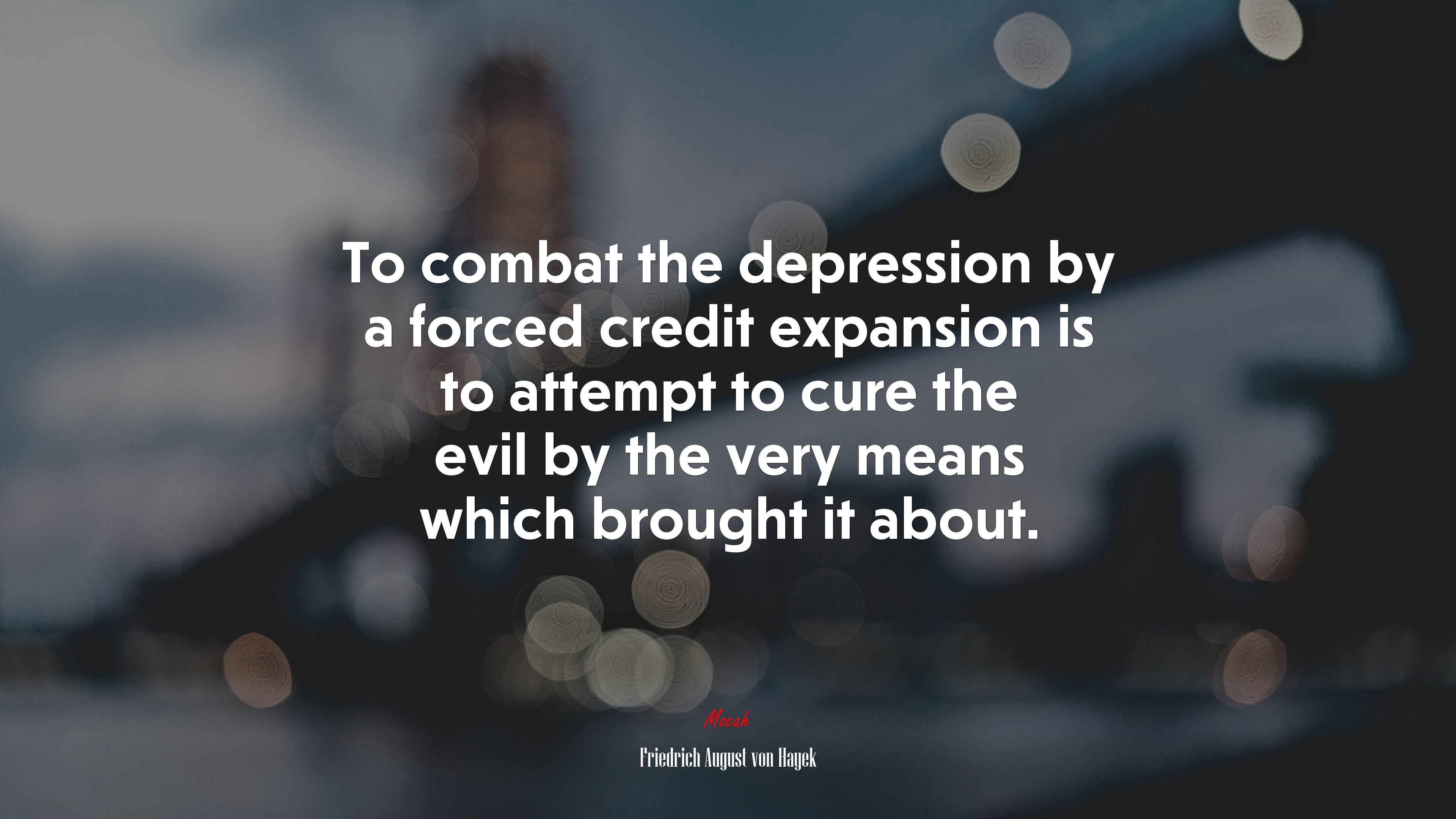 To combat the depression by a forced credit expansion is to attempt to cure the evil by the very means which brought it about. | Friedrich August von Hayek quote HD Wallpaper