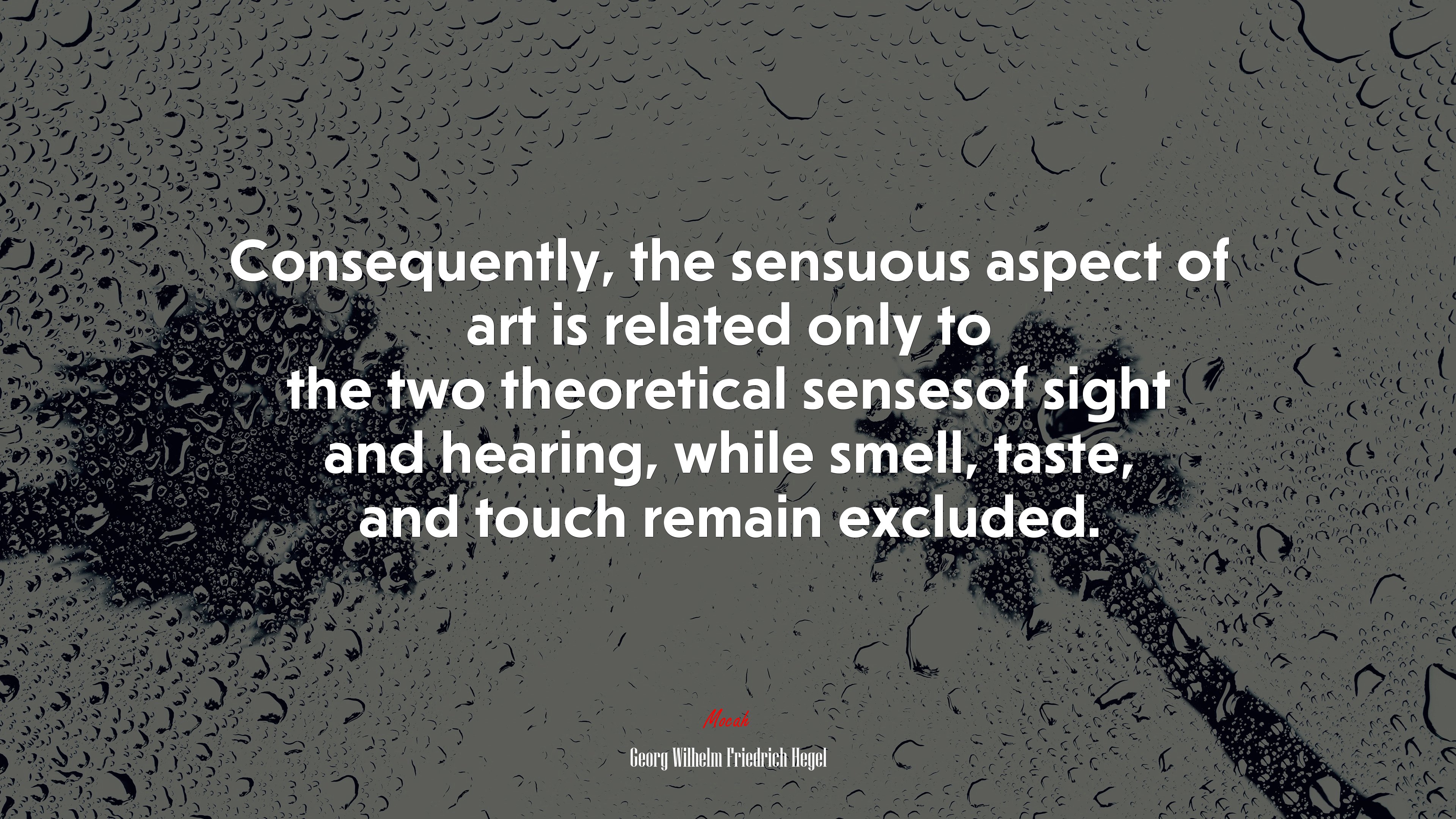 Consequently, the sensuous aspect of art is related only to the two theoretical sensesof sight and hearing, while smell, taste, and touch remain excluded. | Georg Wilhelm Friedrich Hegel quote HD Wallpaper