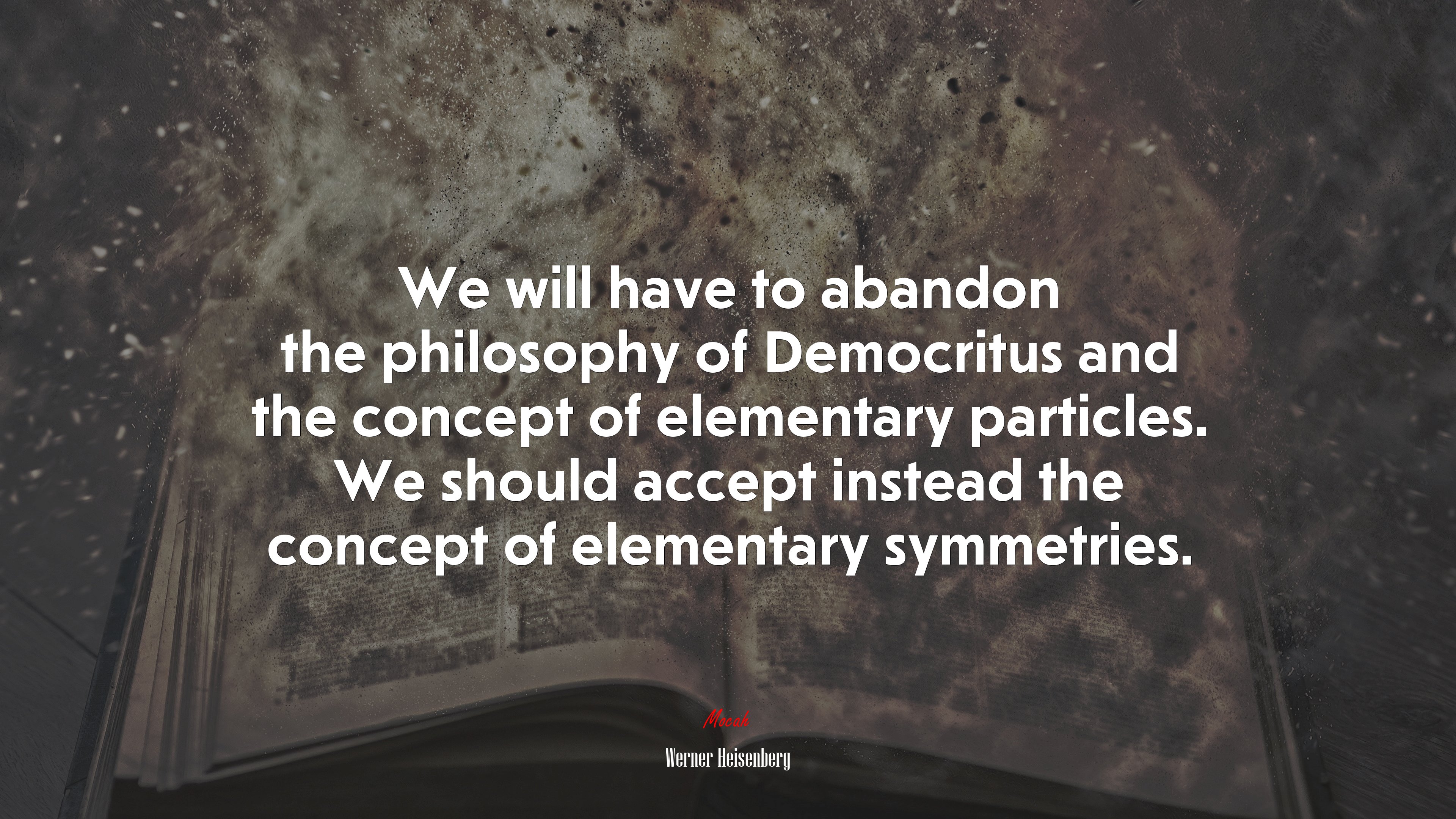 We will have to abandon the philosophy of Democritus and the concept of elementary particles. We should accept instead the concept of elementary symmetries. | Werner Heisenberg quote HD Wallpaper