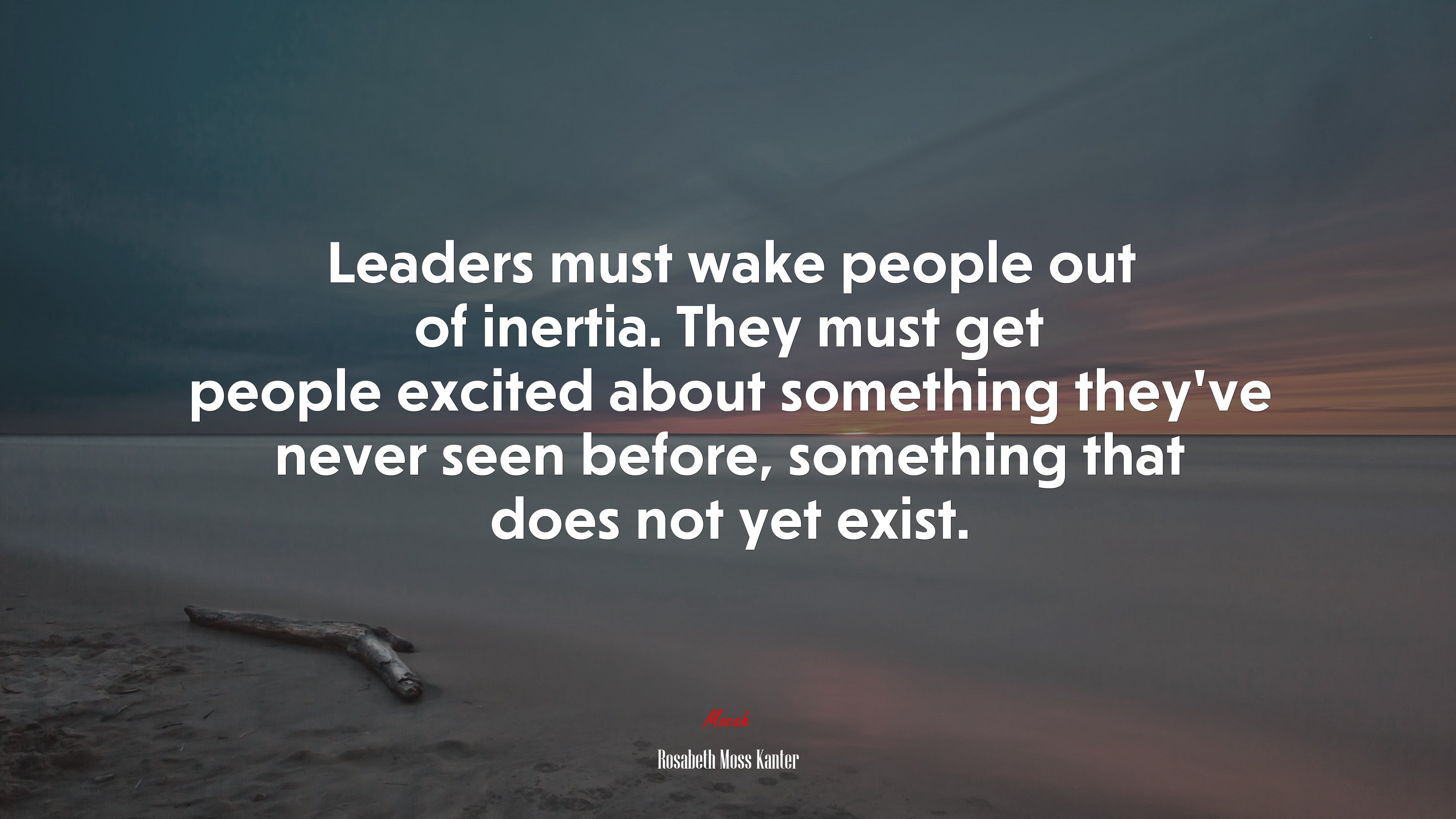 Leaders must wake people out of inertia. They must get people excited about something they’ve never seen before, something that does not yet exist. | Rosabeth Moss Kanter quote HD Wallpaper