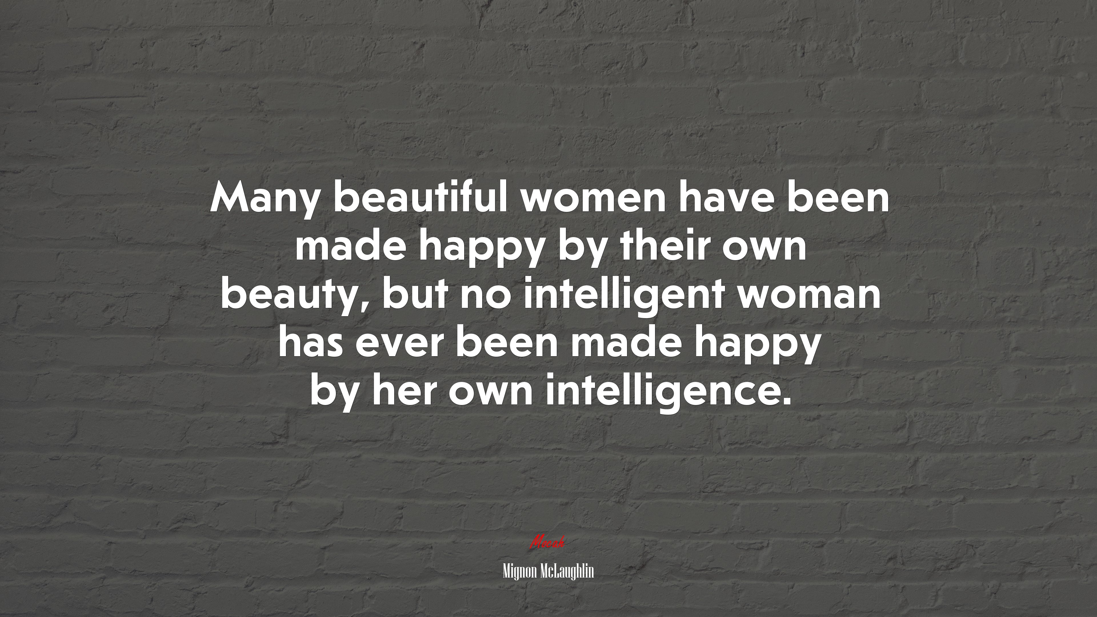 Many beautiful women have been made happy by their own beauty, but no intelligent woman has ever been made happy by her own intelligence. | Mignon McLaughlin quote HD Wallpaper