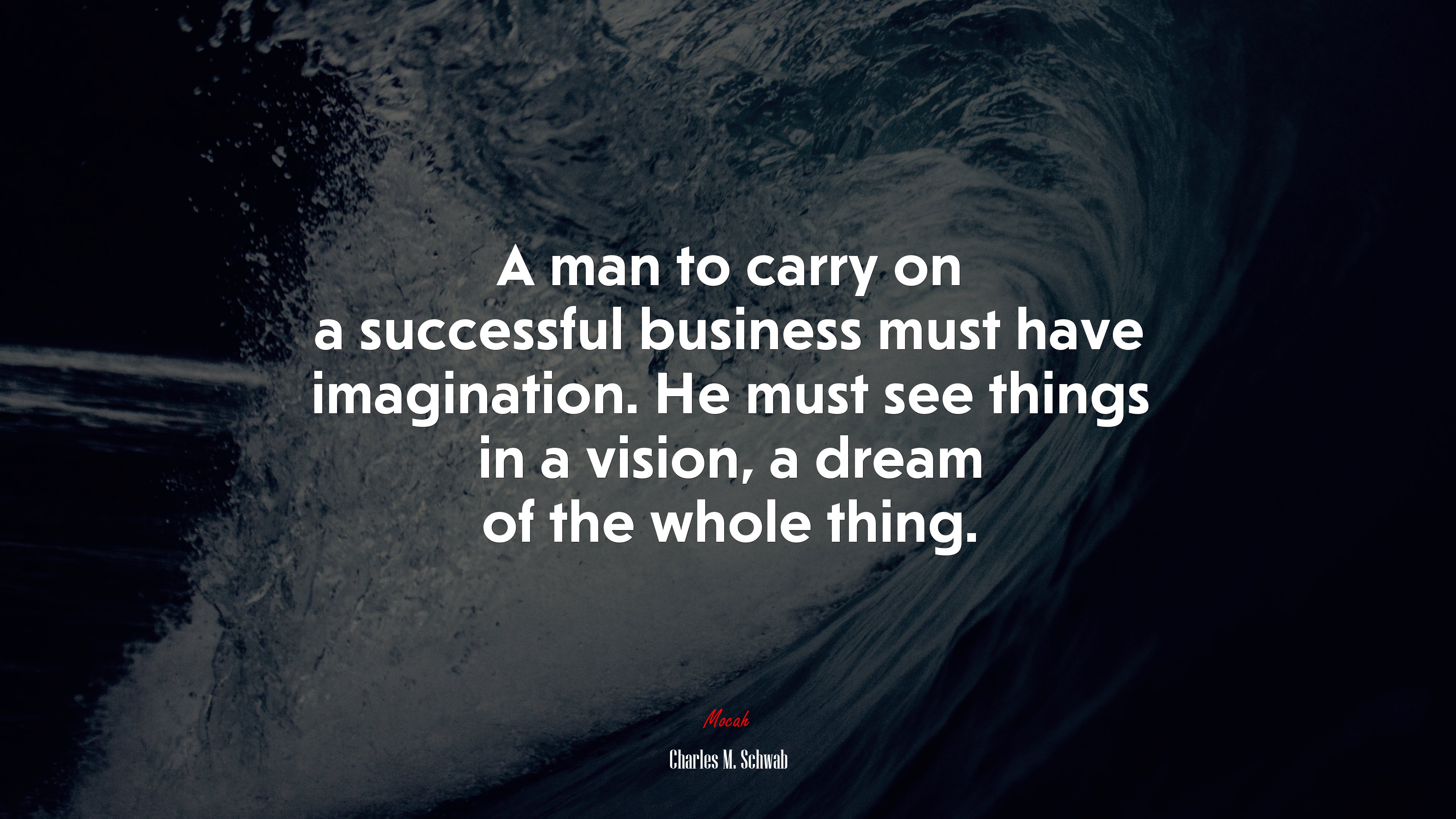 A man to carry on a successful business must have imagination. He must see things in a vision, a dream of the whole thing. | Charles M. Schwab quote HD Wallpaper