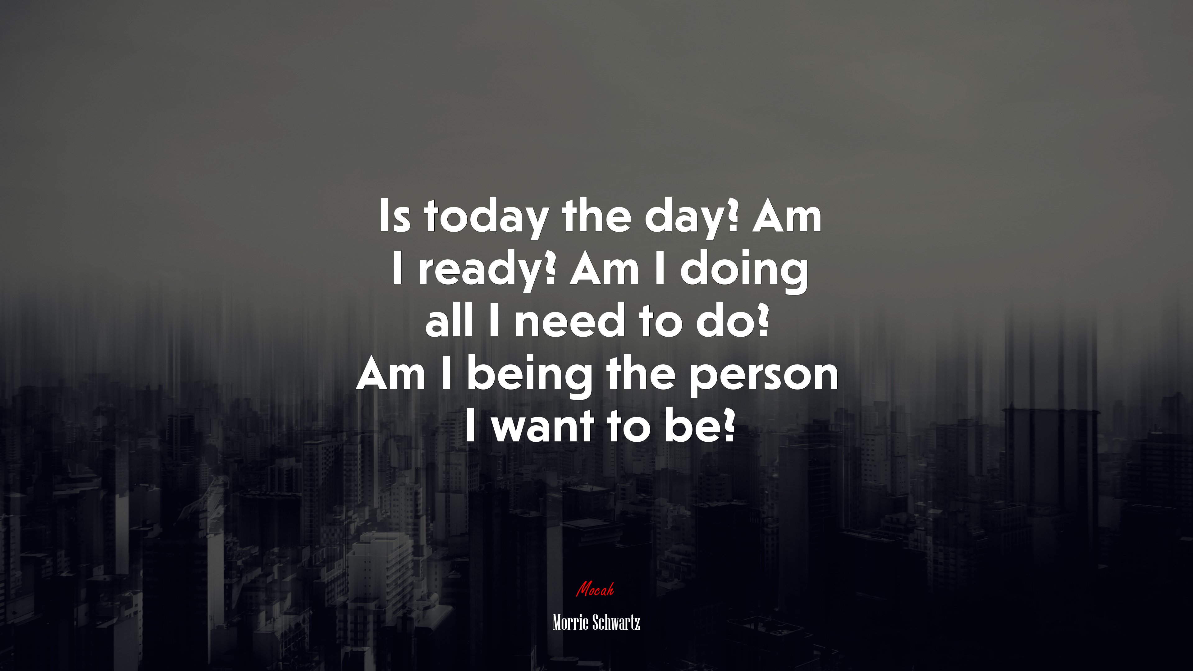 Is today the day? Am I ready? Am I doing all I need to do? Am I being the person I want to be? | Morrie Schwartz quote HD Wallpaper