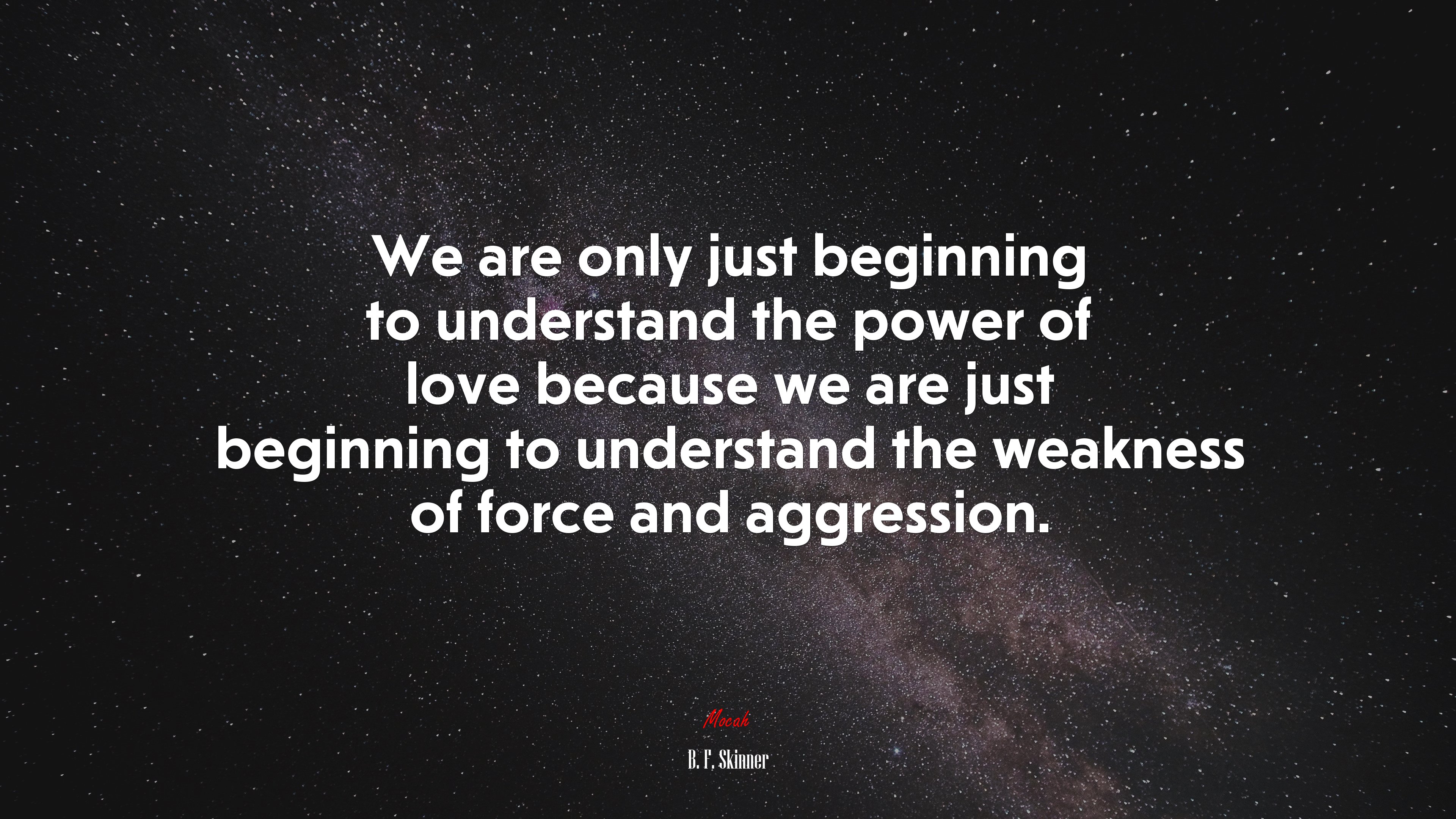 We are only just beginning to understand the power of love because we are just beginning to understand the weakness of force and aggression. | B. F. Skinner quote HD Wallpaper