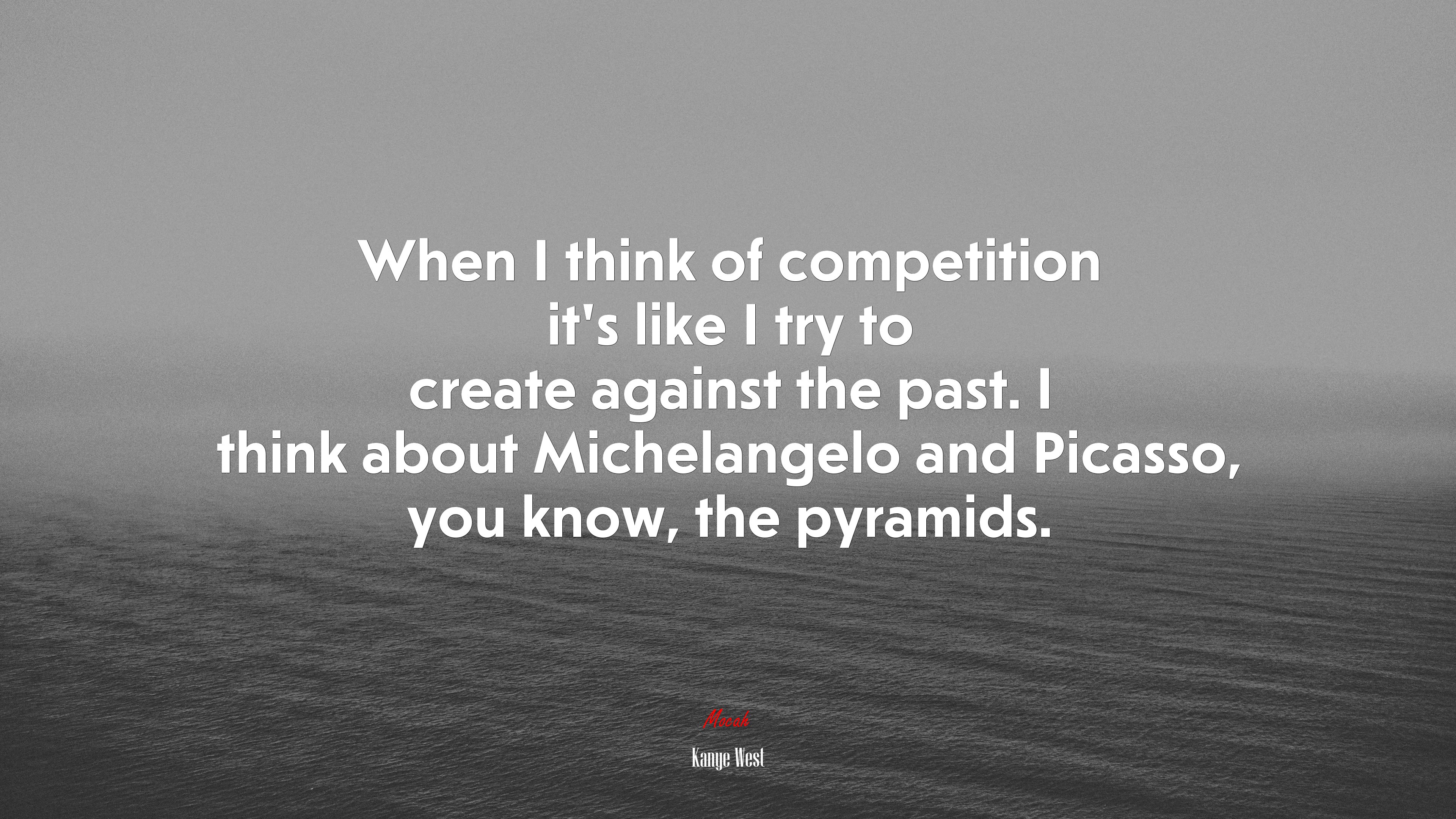 When I think of competition it’s like I try to create against the past. I think about Michelangelo and Picasso, you know, the pyramids. | Kanye West quote HD Wallpaper