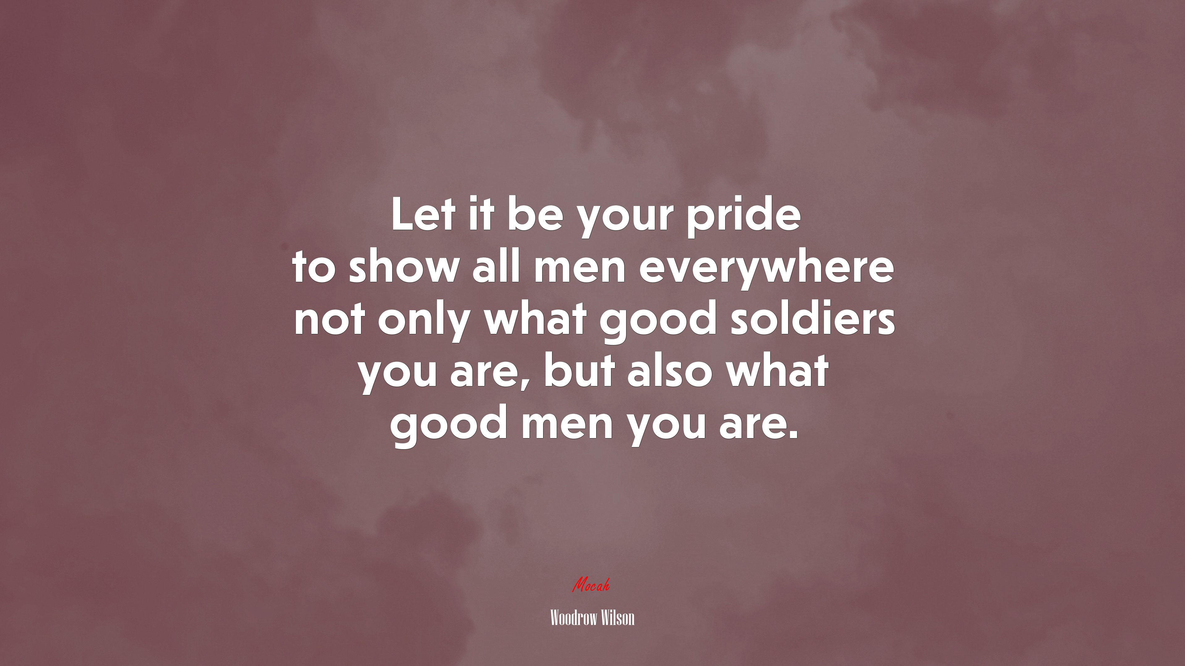 Let it be your pride to show all men everywhere not only what good soldiers you are, but also what good men you are. | Woodrow Wilson quote HD Wallpaper