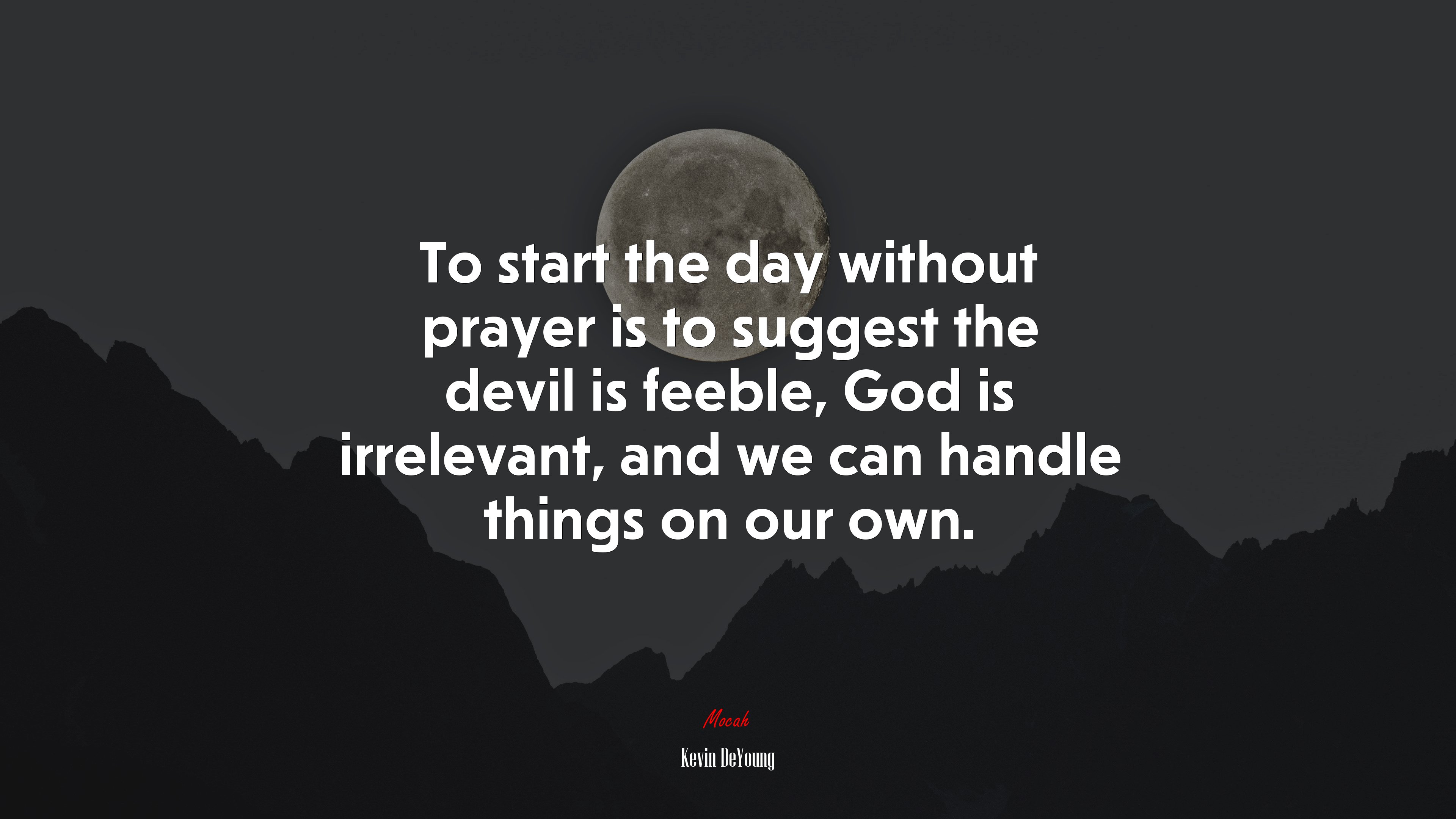To start the day without prayer is to suggest the devil is feeble, God is irrelevant, and we can handle things on our own. | Kevin DeYoung quote HD Wallpaper