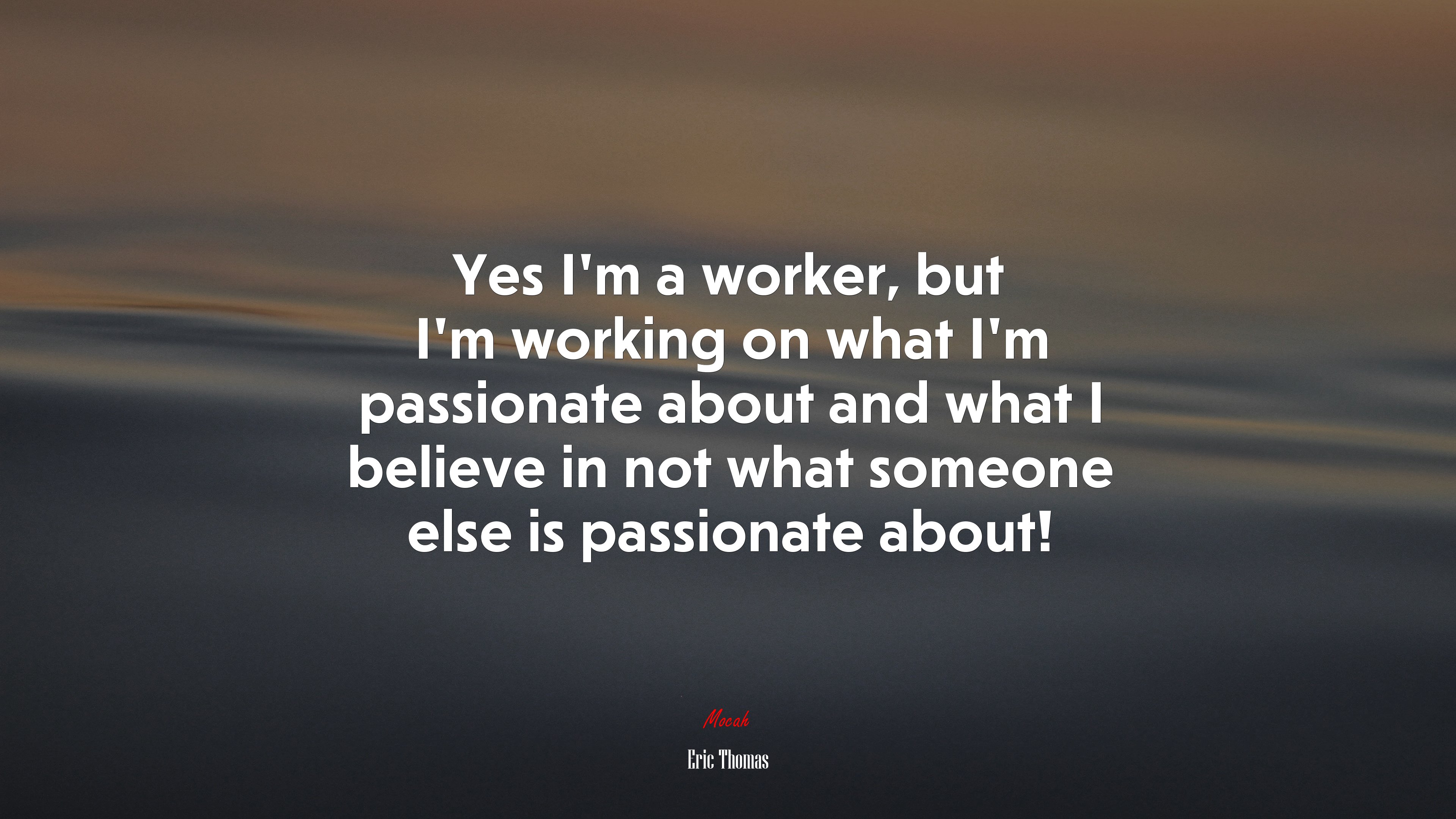 Yes I’m a worker, but I’m working on what I’m passionate about and what I believe in not what someone else is passionate about! | Eric Thomas quote HD Wallpaper