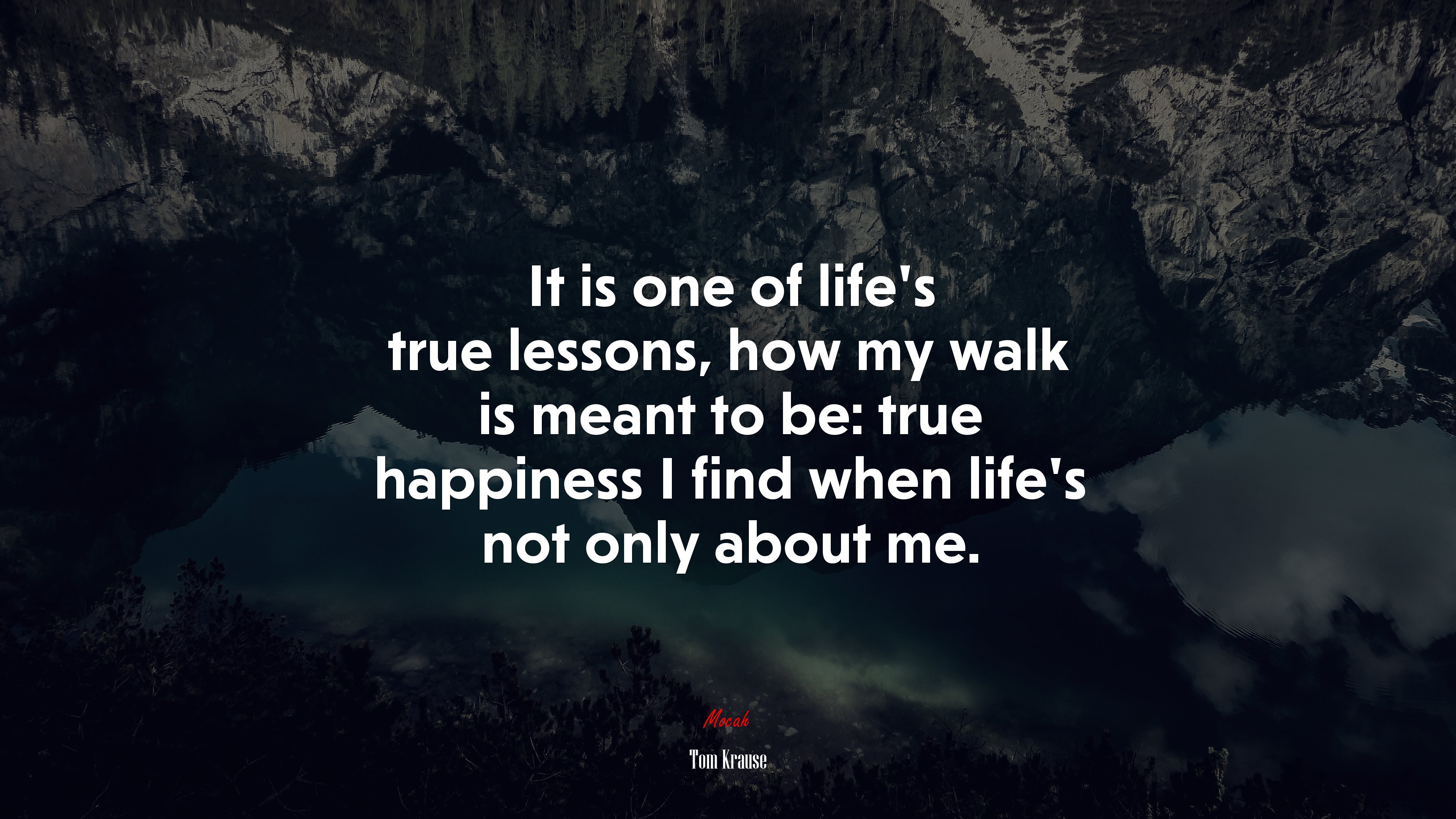 It is one of life’s true lessons, how my walk is meant to be: true happiness I find when life’s not only about me. | Tom Krause quote HD Wallpaper