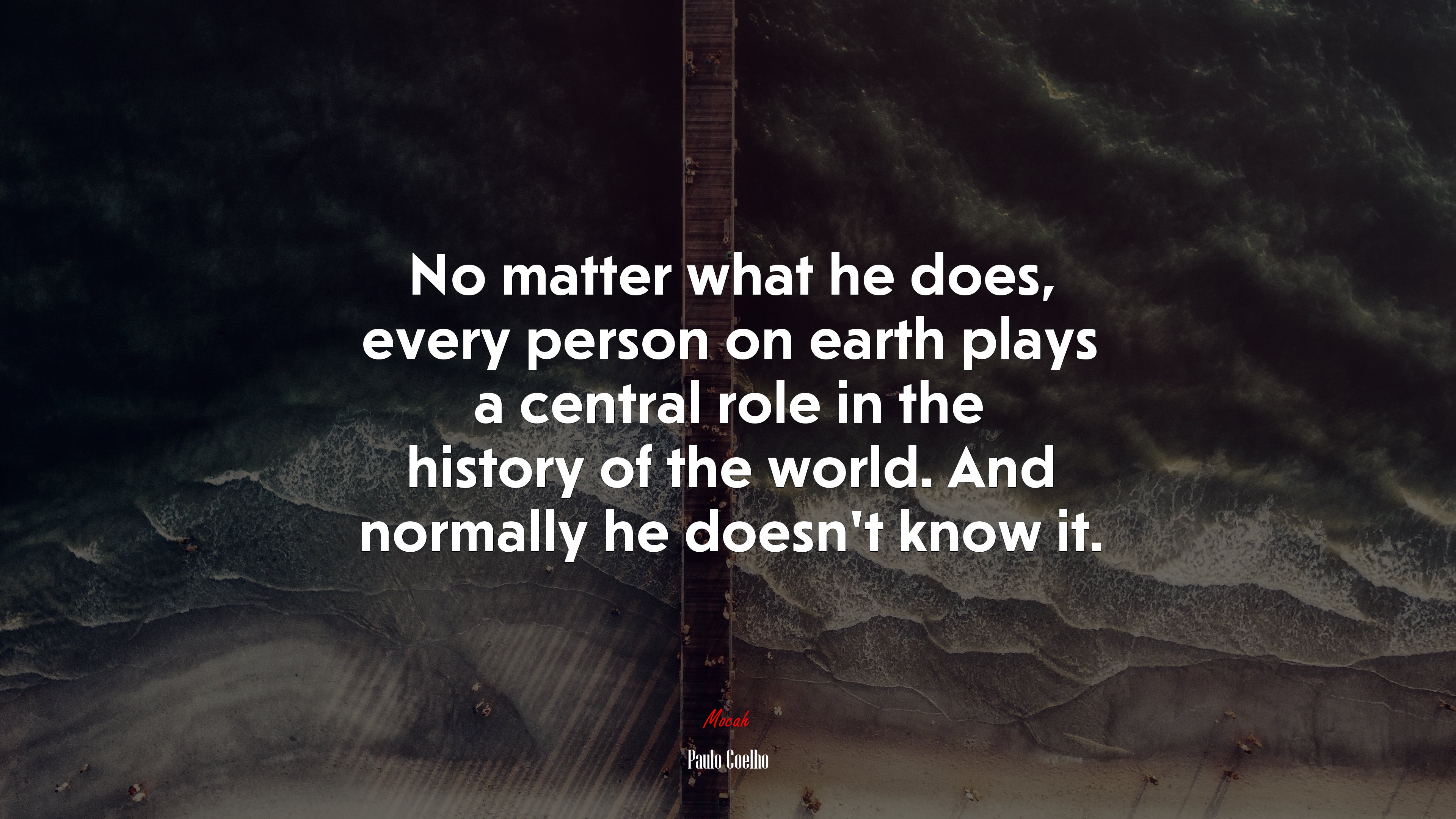 No matter what he does, every person on earth plays a central role in the history of the world. And normally he doesn’t know it. | Paulo Coelho quote HD Wallpaper