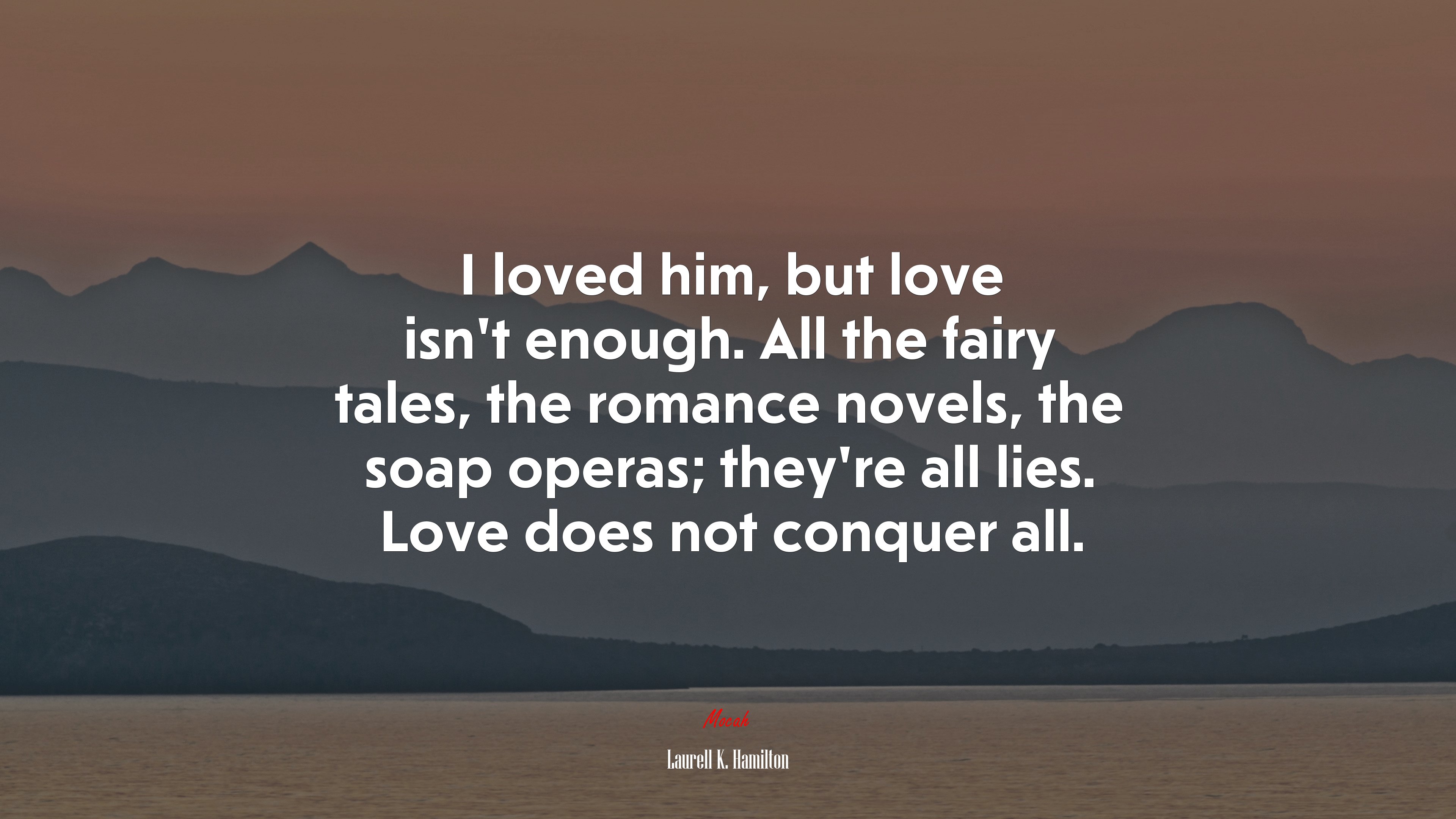 I loved him, but love isn’t enough. All the fairy tales, the romance novels, the soap operas; they’re all lies. Love does not conquer all. | Laurell K. Hamilton quote HD Wallpaper