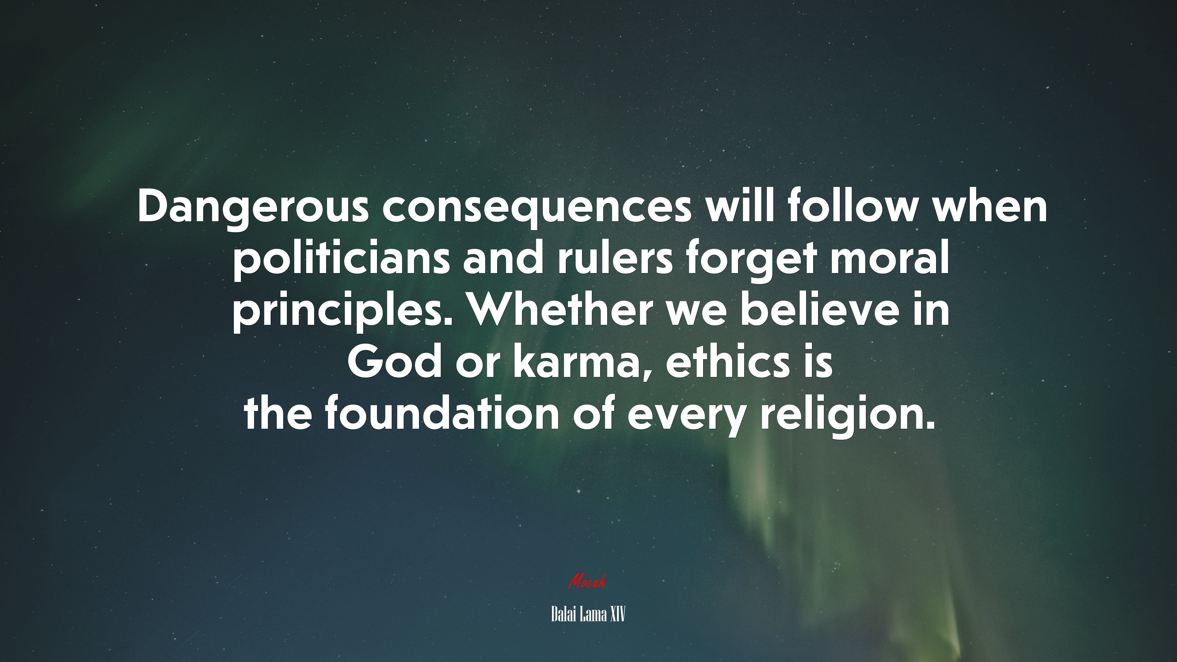 Dangerous consequences will follow when politicians and rulers forget moral principles. Whether we believe in God or karma, ethics is the foundation of every religion. | Dalai Lama XIV quote HD Wallpaper