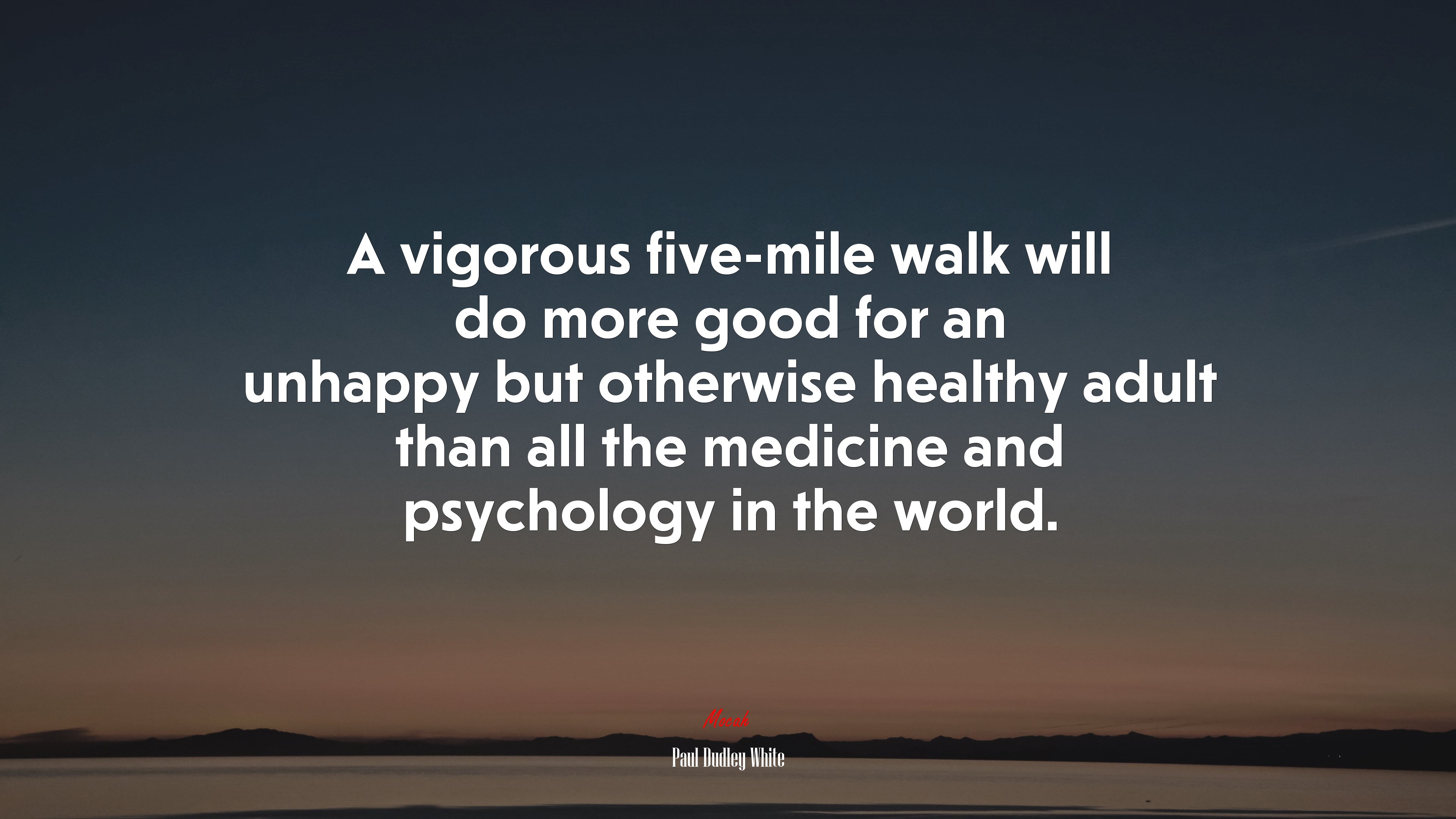 A vigorous five-mile walk will do more good for an unhappy but otherwise healthy adult than all the medicine and psychology in the world. | Paul Dudley White quote HD Wallpaper