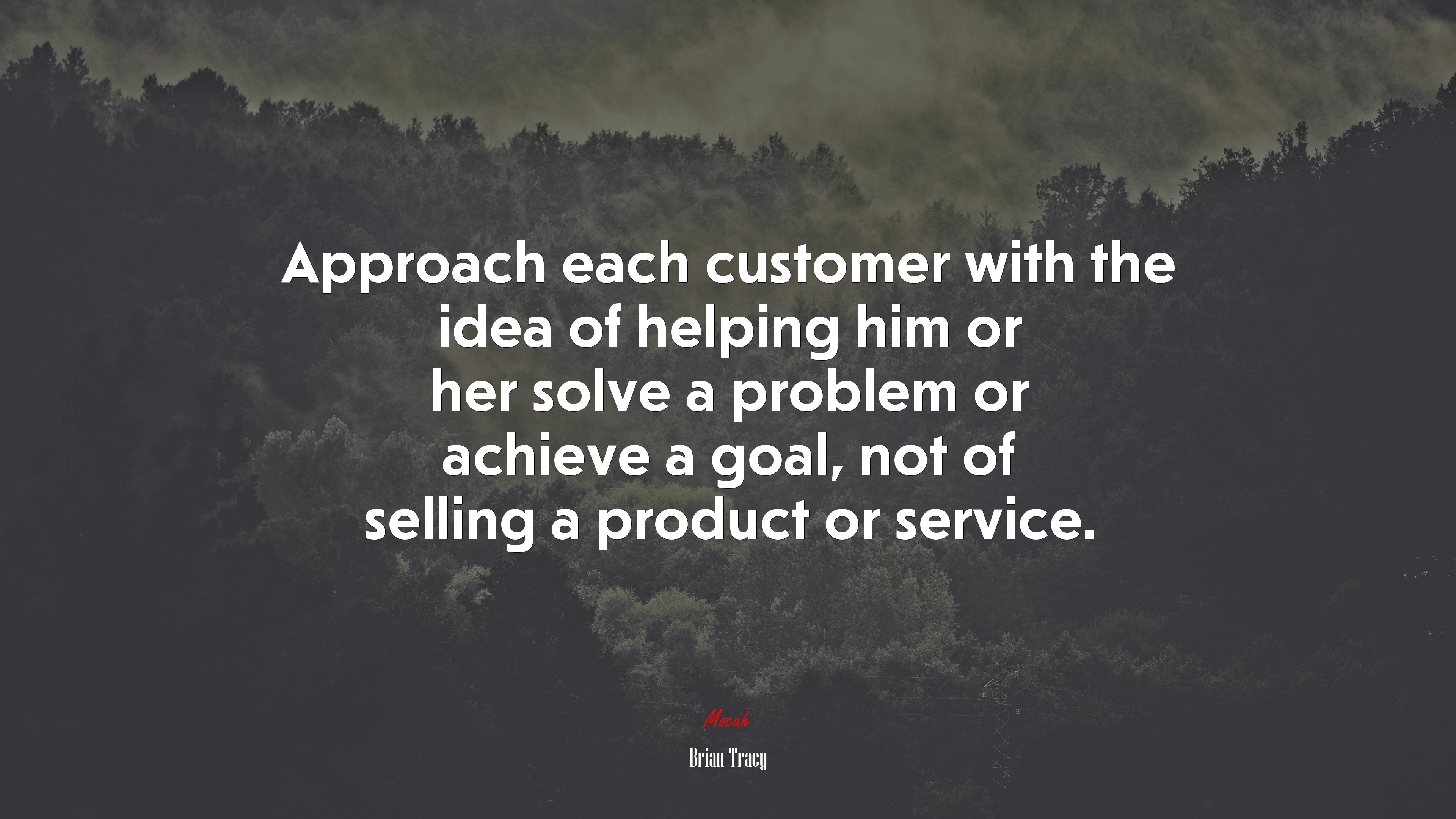 Approach each customer with the idea of helping him or her solve a problem or achieve a goal, not of selling a product or service. | Brian Tracy quote HD Wallpaper