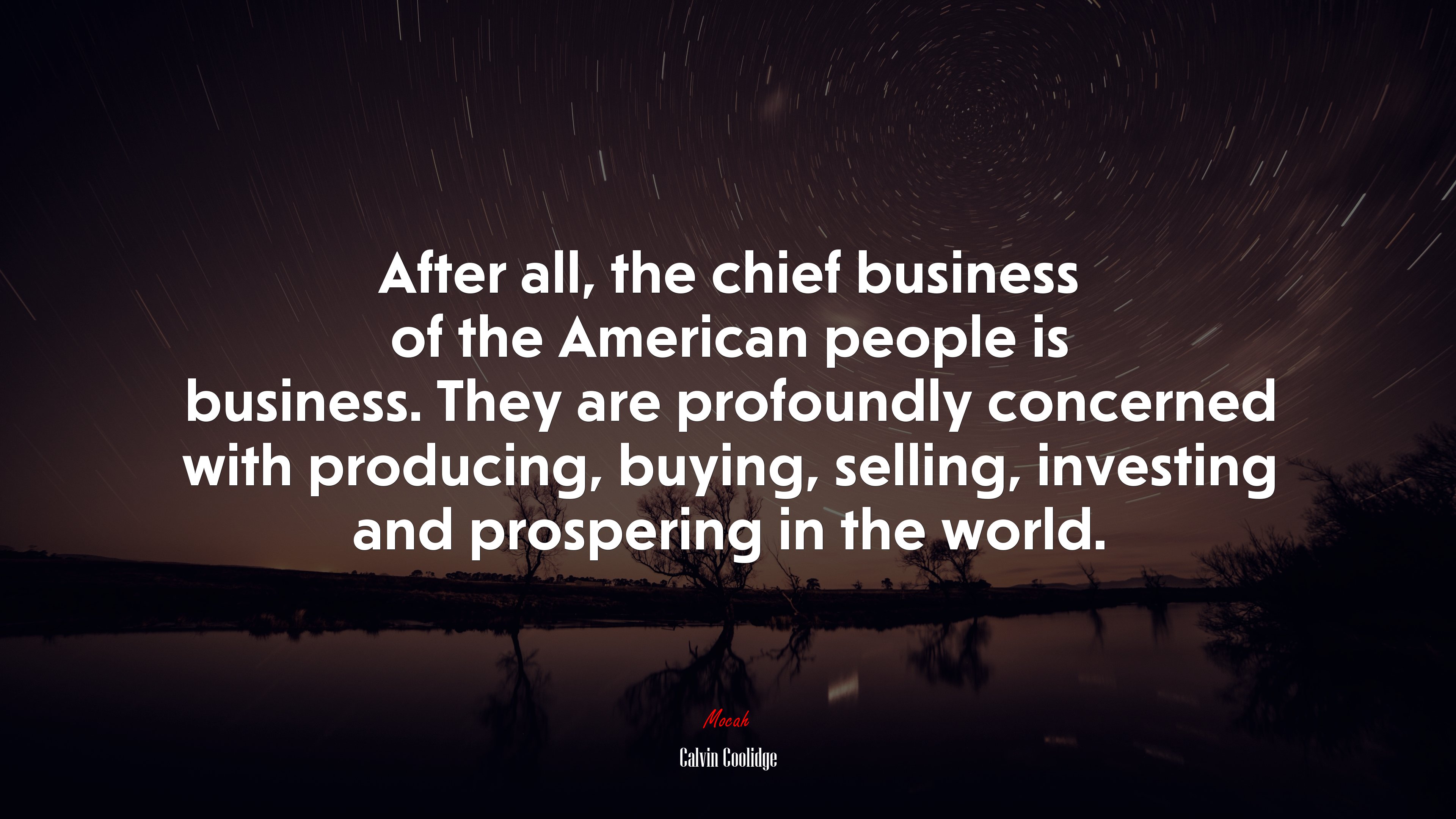 After all, the chief business of the American people is business. They are profoundly concerned with producing, buying, selling, investing and prospering in the world. | Calvin Coolidge quote HD Wallpaper