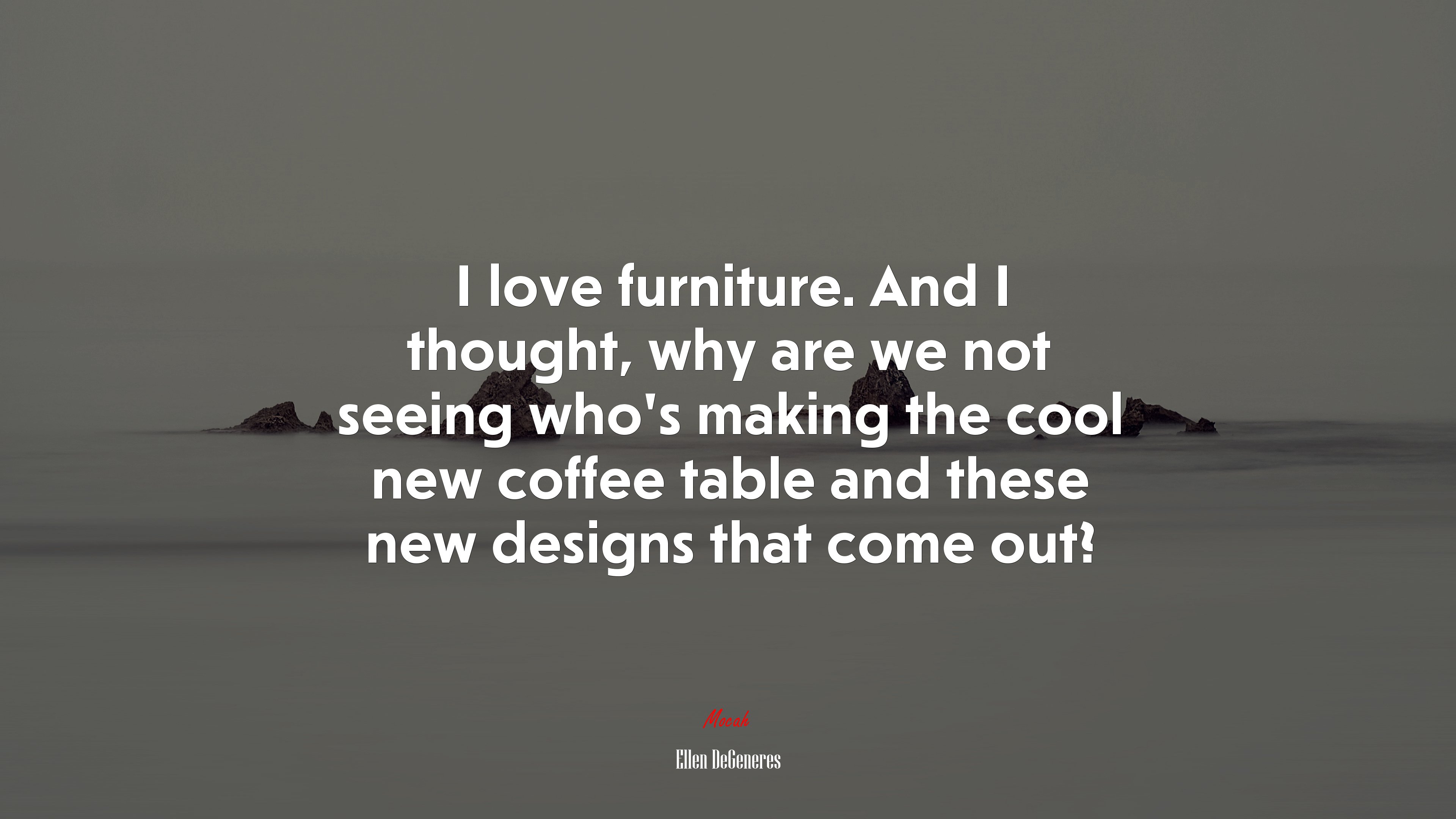 I love furniture. And I thought, why are we not seeing who’s making the cool new coffee table and these new designs that come out? | Ellen DeGeneres quote HD Wallpaper
