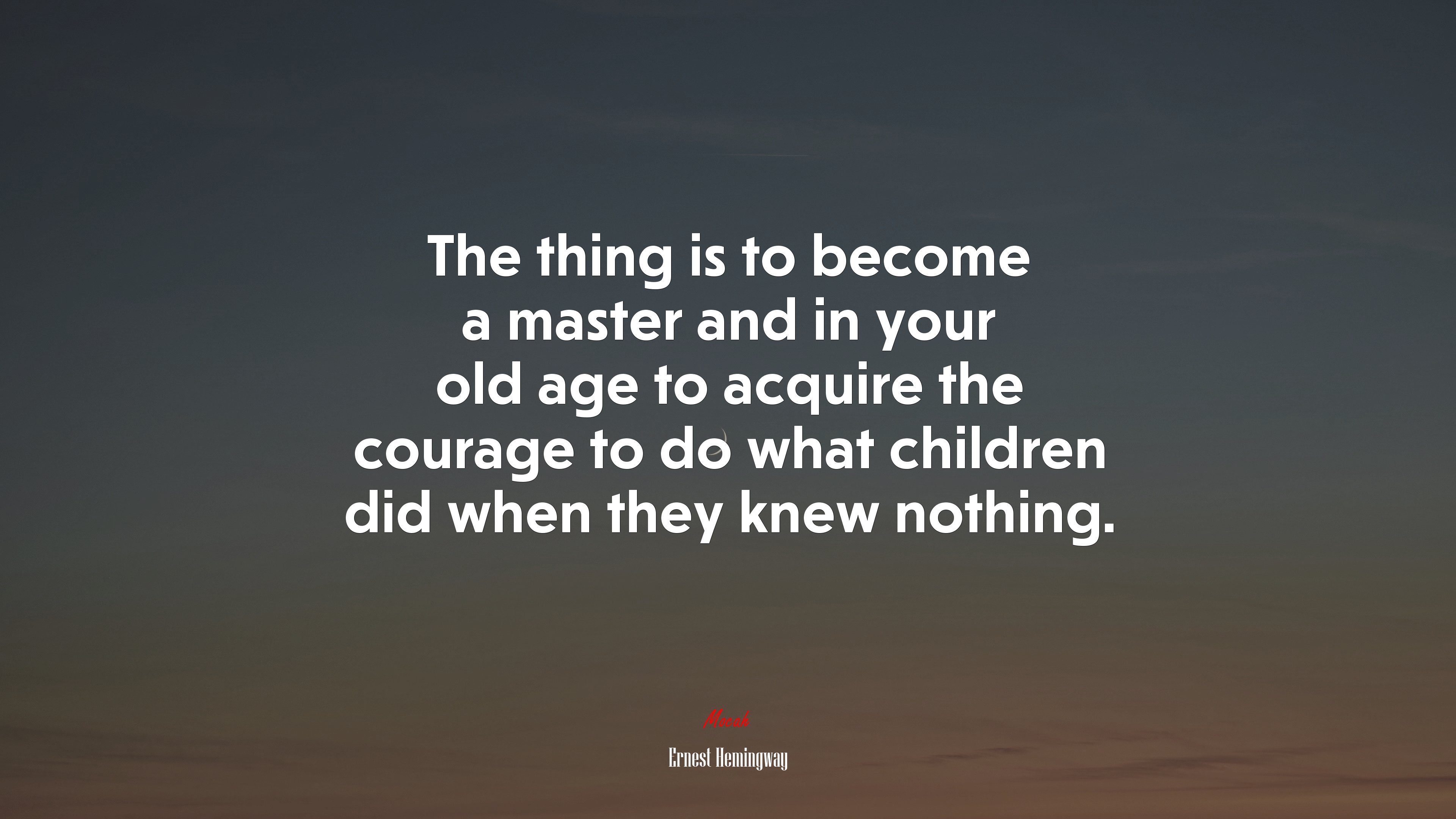 The thing is to become a master and in your old age to acquire the courage to do what children did when they knew nothing. | Ernest Hemingway quote HD Wallpaper