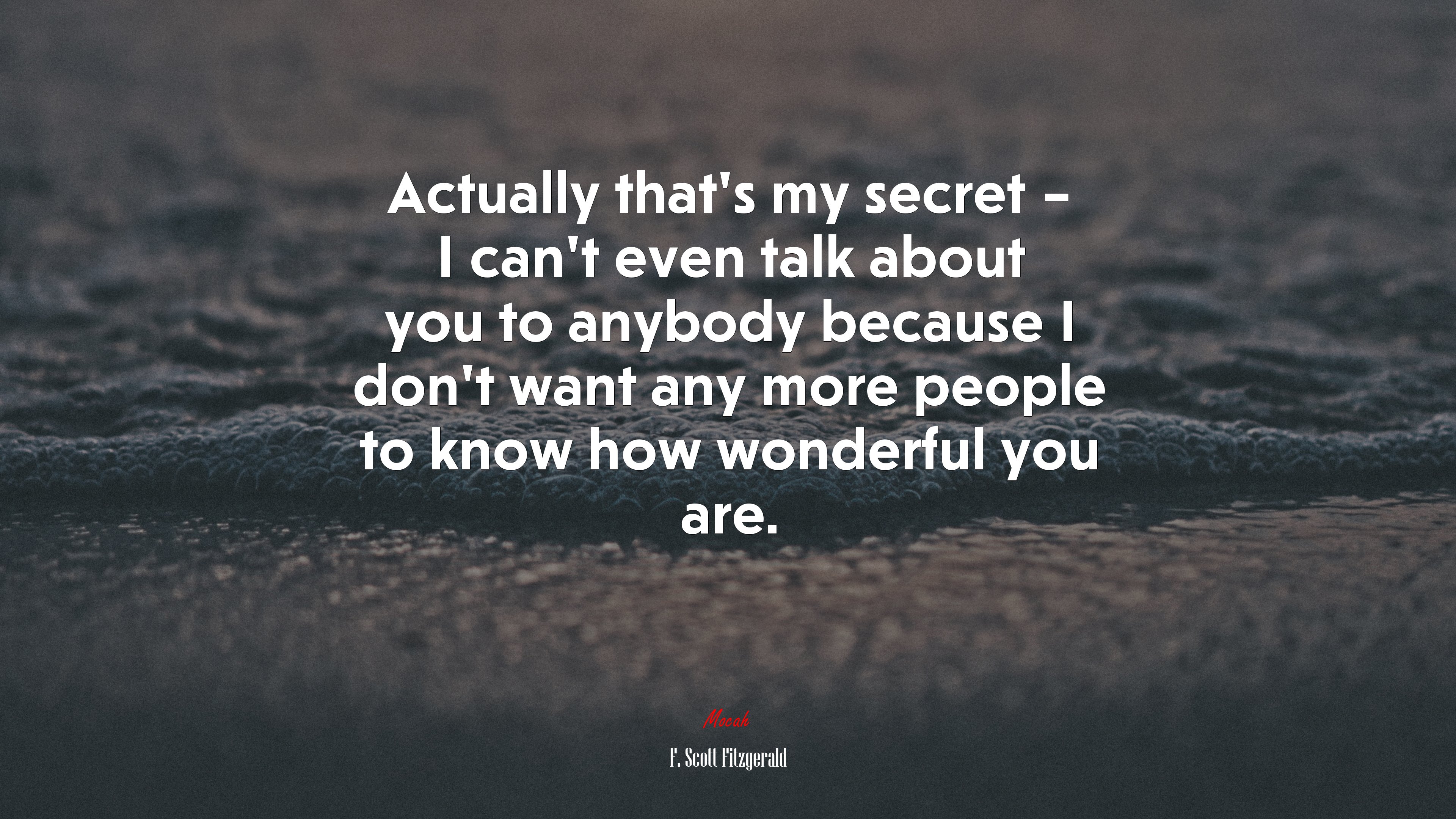 Actually that’s my secret – I can’t even talk about you to anybody because I don’t want any more people to know how wonderful you are. | F. Scott Fitzgerald quote HD Wallpaper