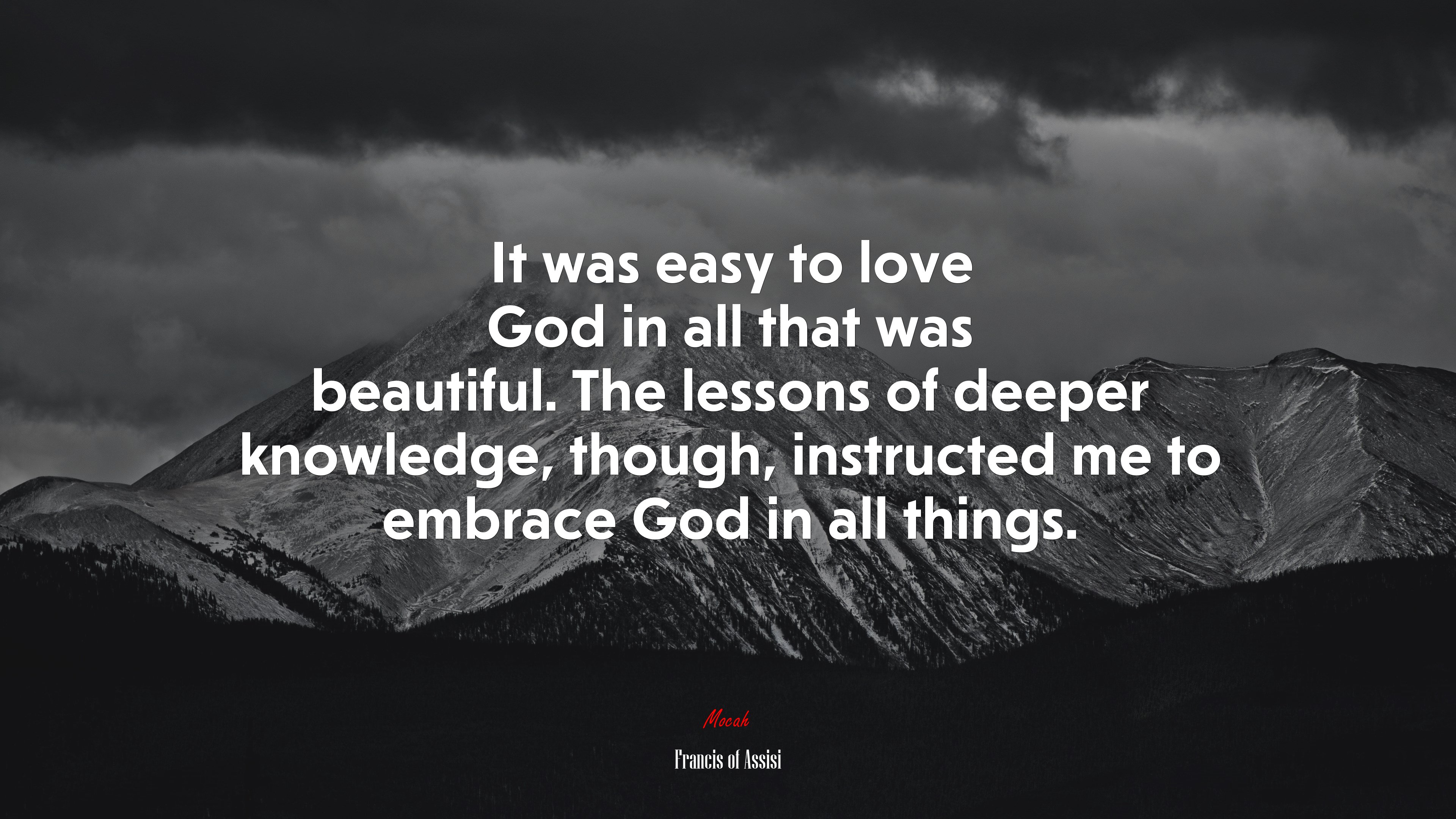 It was easy to love God in all that was beautiful. The lessons of deeper knowledge, though, instructed me to embrace God in all things. | Francis of Assisi quote HD Wallpaper