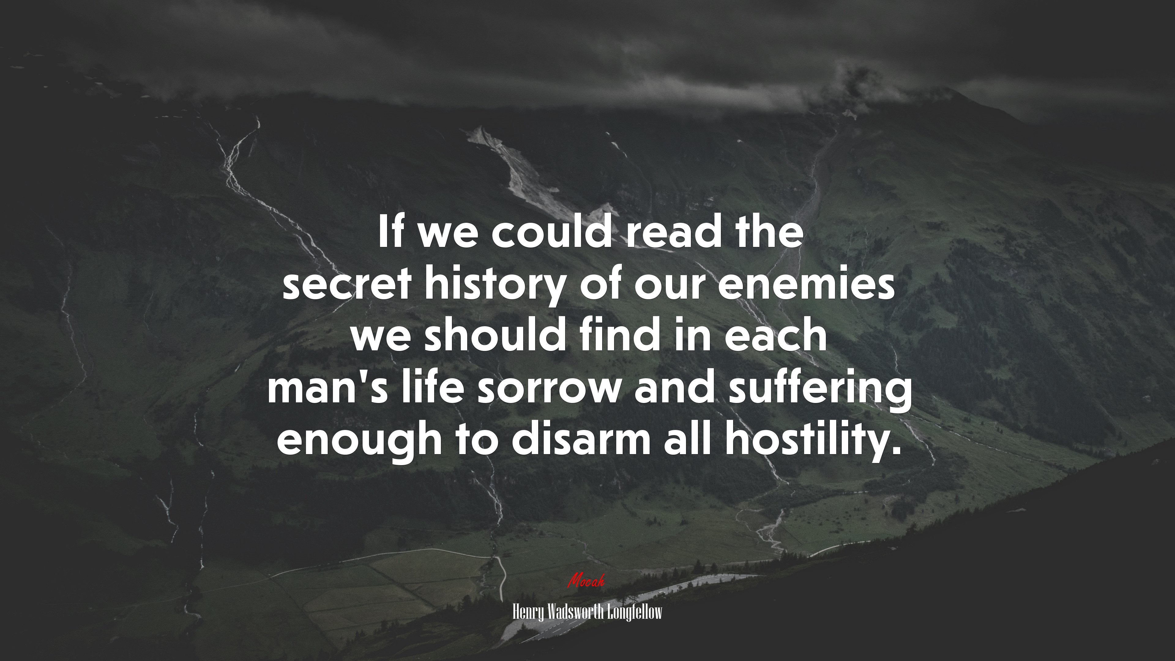 If we could read the secret history of our enemies we should find in each man’s life sorrow and suffering enough to disarm all hostility. | Henry Wadsworth Longfellow quote HD Wallpaper