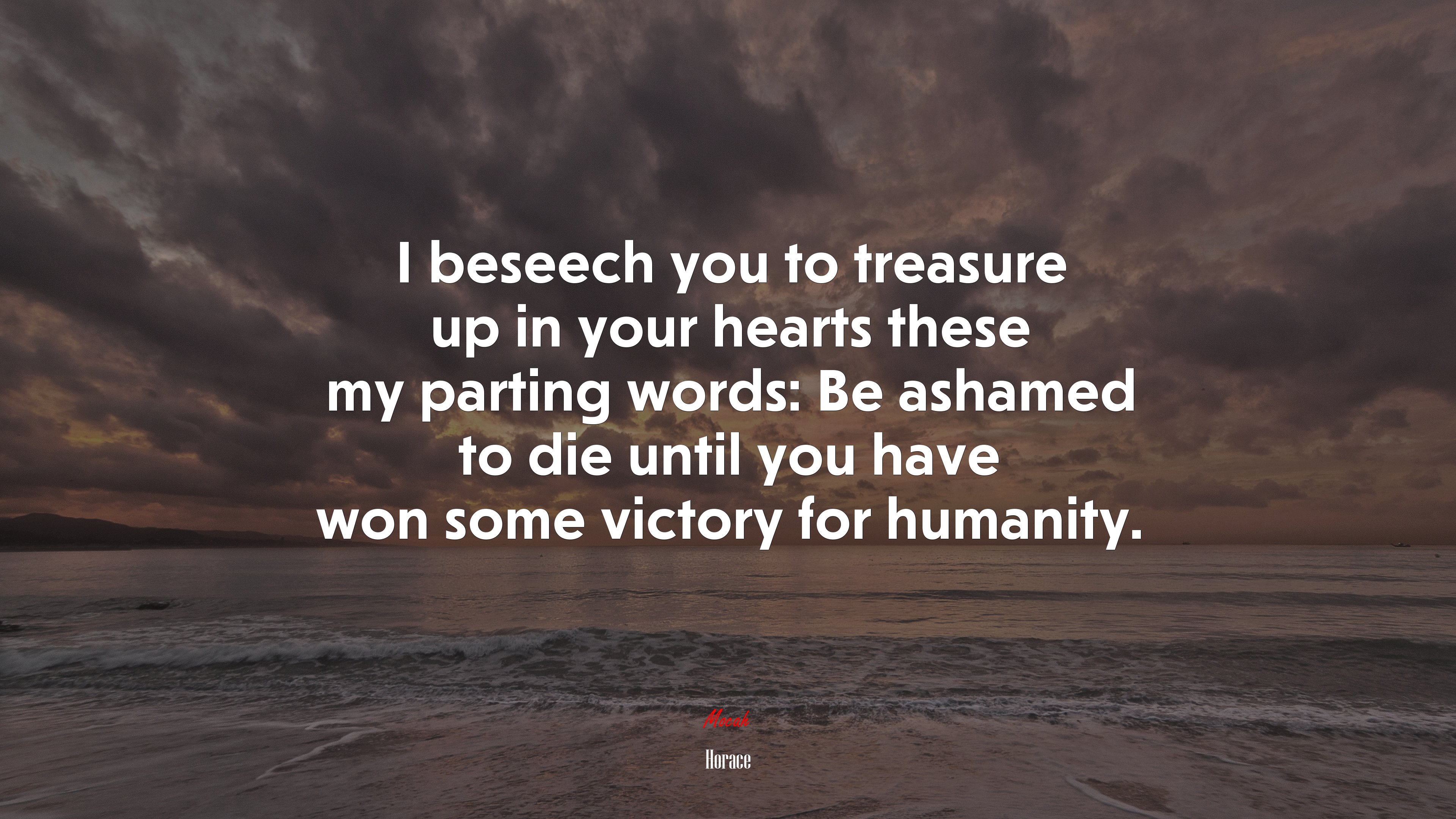 I beseech you to treasure up in your hearts these my parting words: Be ashamed to die until you have won some victory for humanity. | Horace quote HD Wallpaper