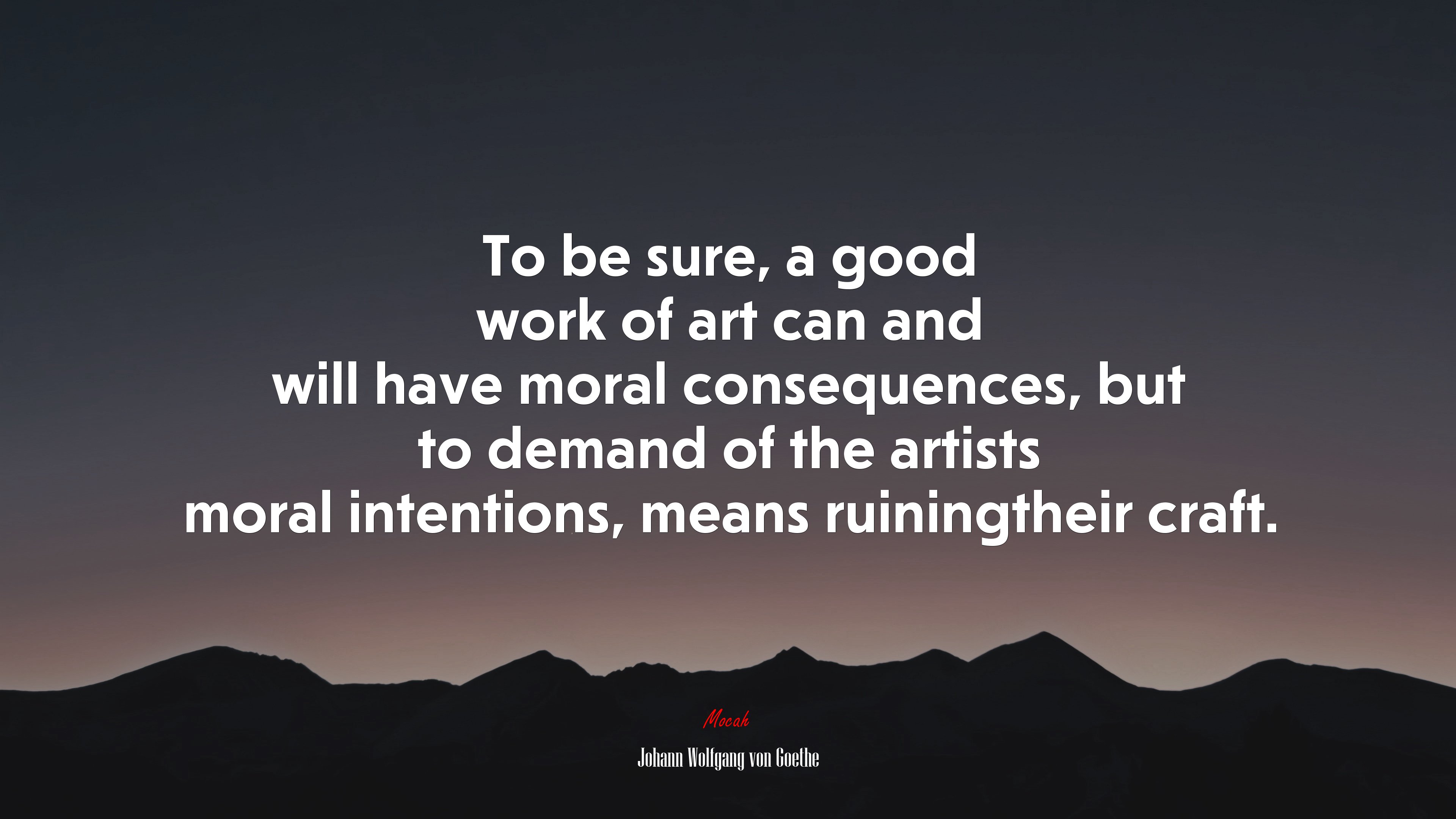 To be sure, a good work of art can and will have moral consequences, but to demand of the artists moral intentions, means ruiningtheir craft. | Johann Wolfgang von Goethe quote HD Wallpaper