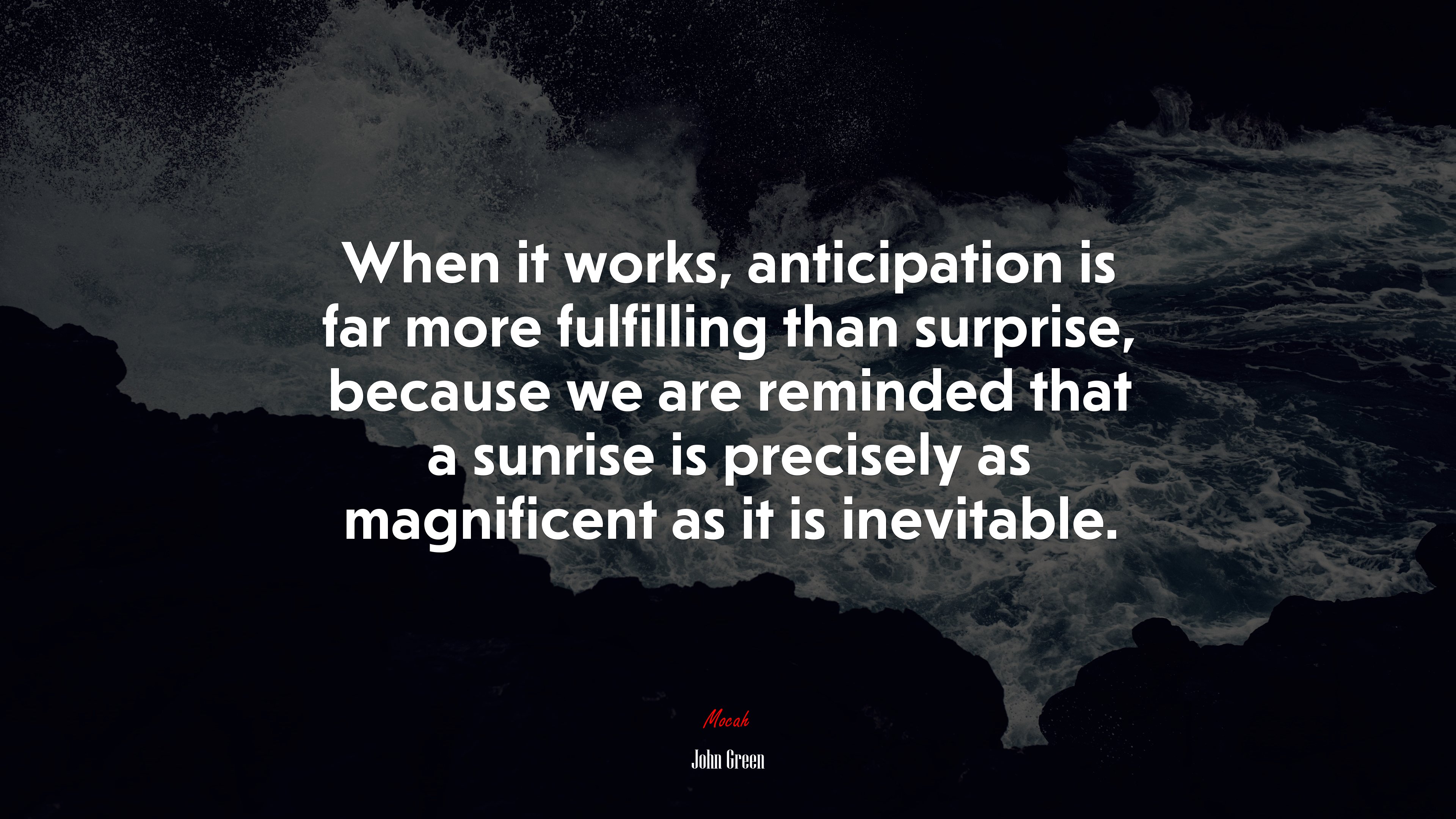 When it works, anticipation is far more fulfilling than surprise, because we are reminded that a sunrise is precisely as magnificent as it is inevitable. | John Green quote HD Wallpaper