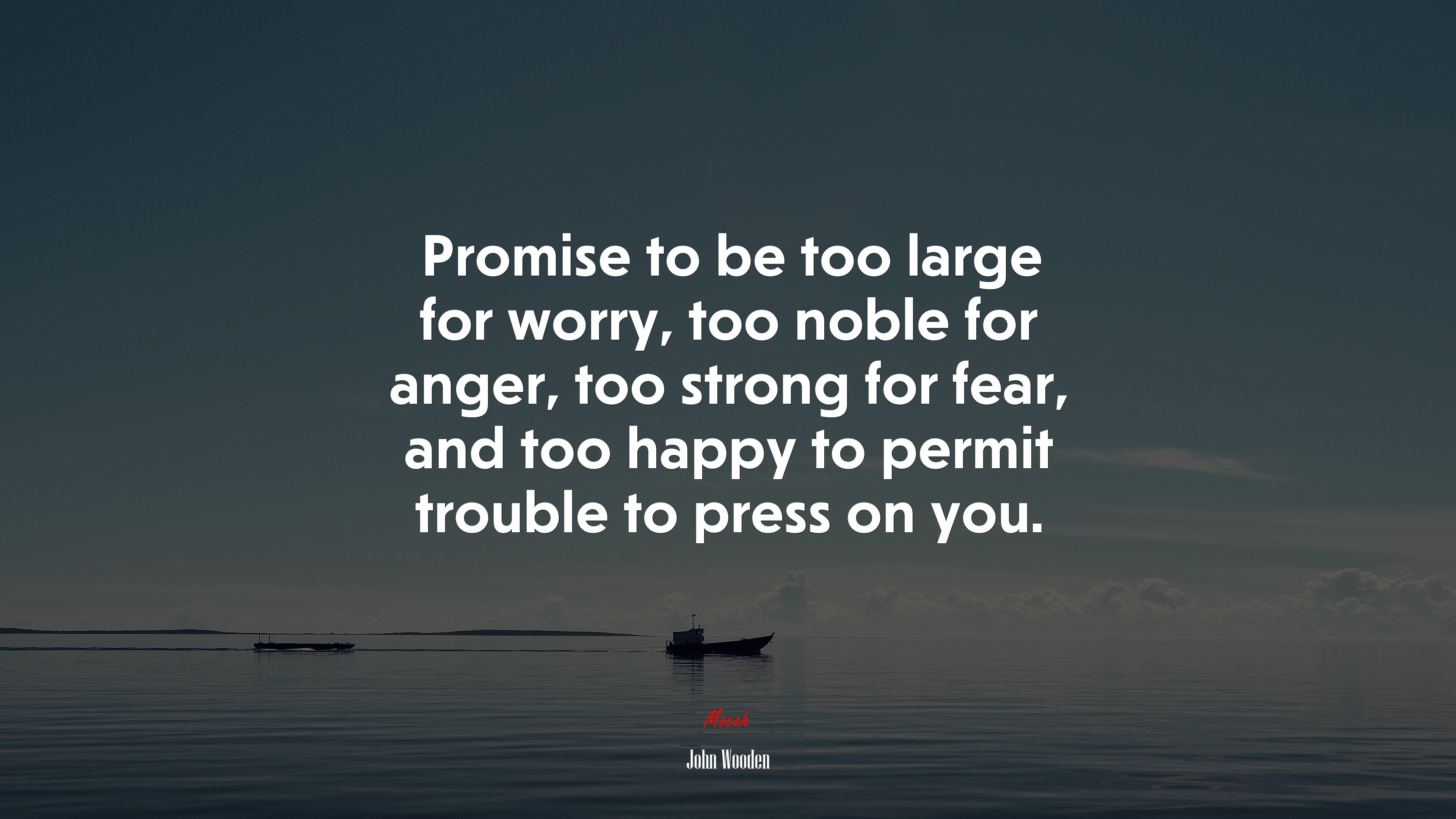 Promise to be too large for worry, too noble for anger, too strong for fear, and too happy to permit trouble to press on you. | John Wooden quote HD Wallpaper