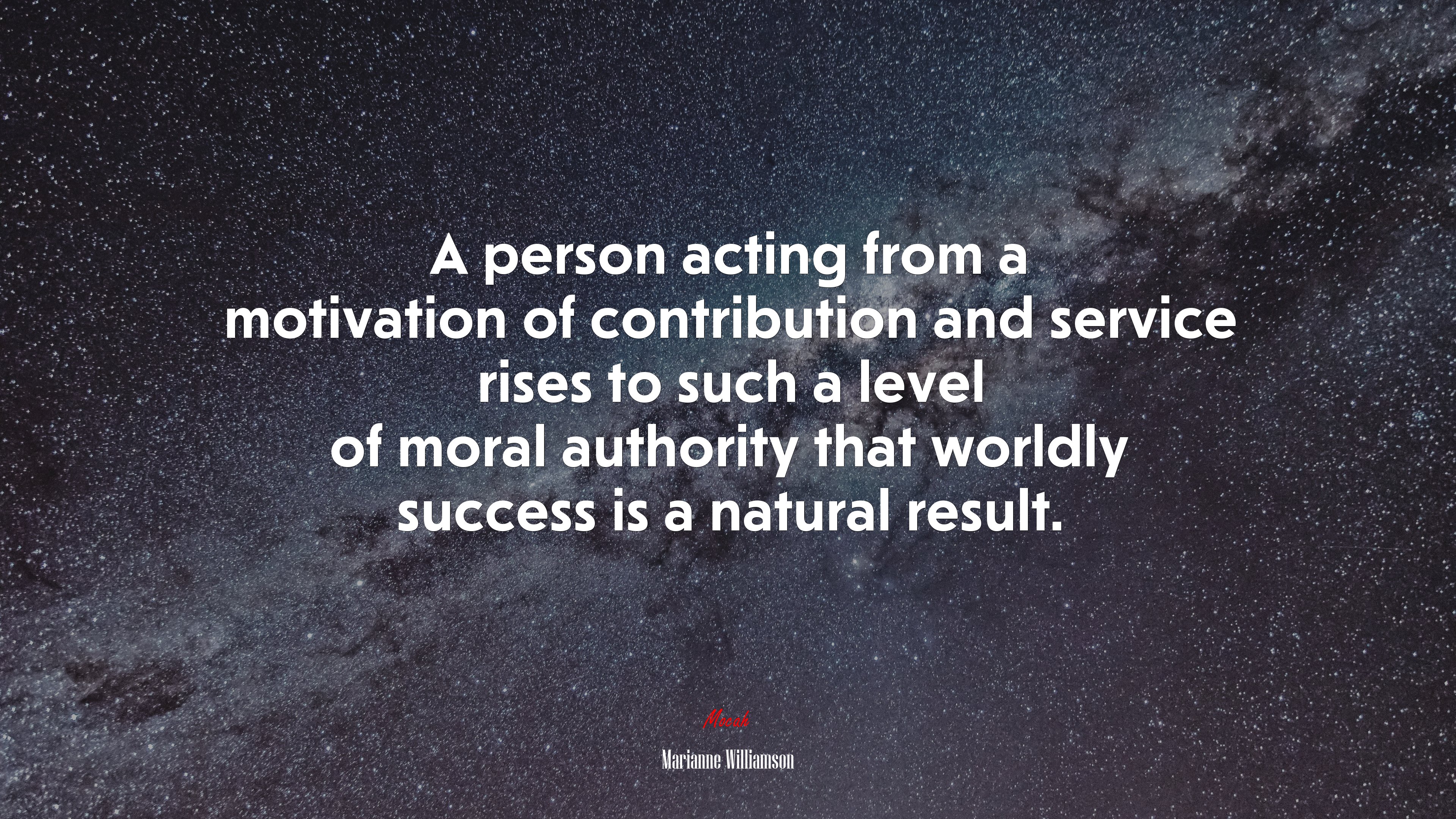 A person acting from a motivation of contribution and service rises to such a level of moral authority that worldly success is a natural result. | Marianne Williamson quote HD Wallpaper