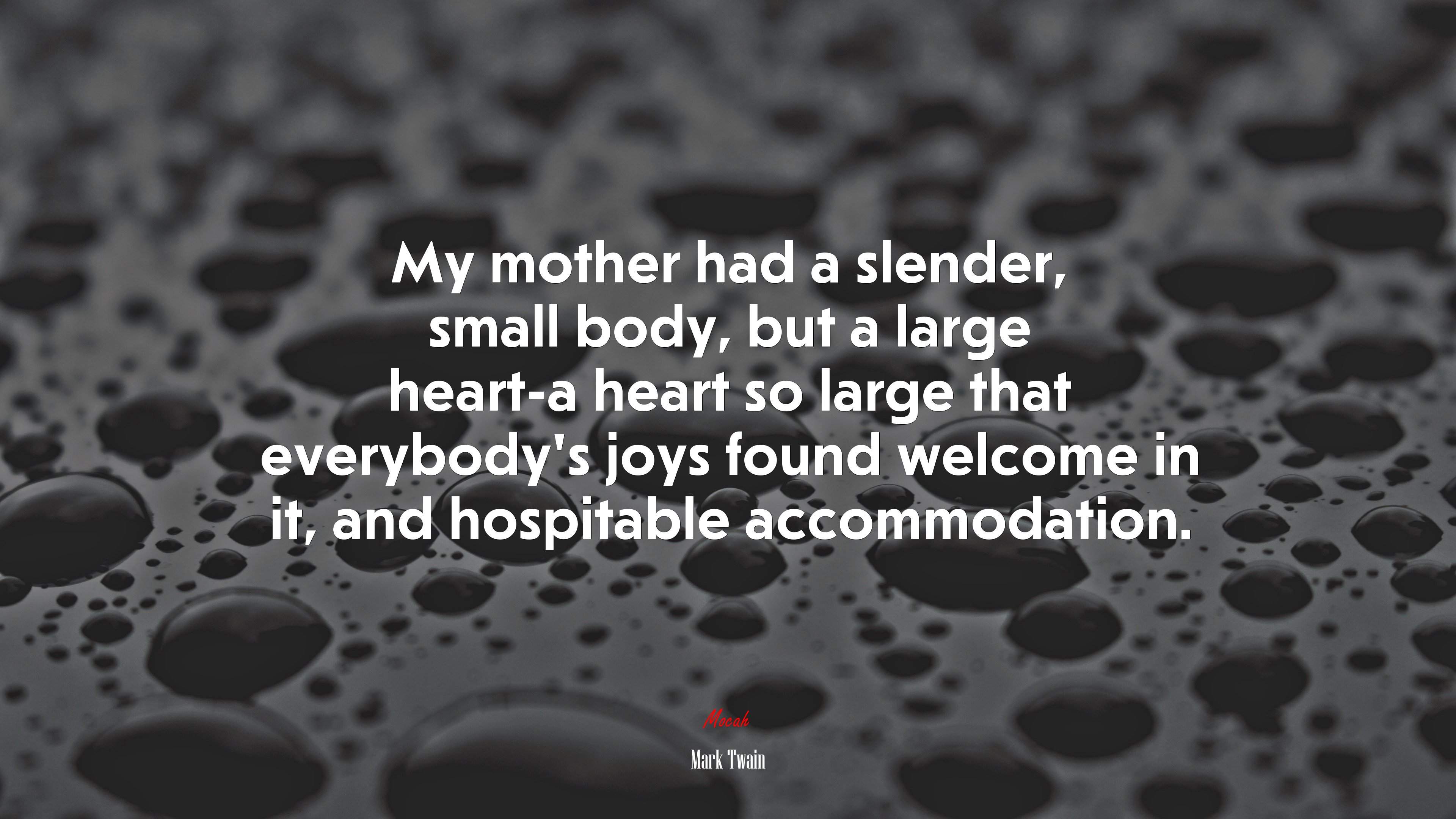 My mother had a slender, small body, but a large heart-a heart so large that everybody’s joys found welcome in it, and hospitable accommodation. | Mark Twain quote HD Wallpaper