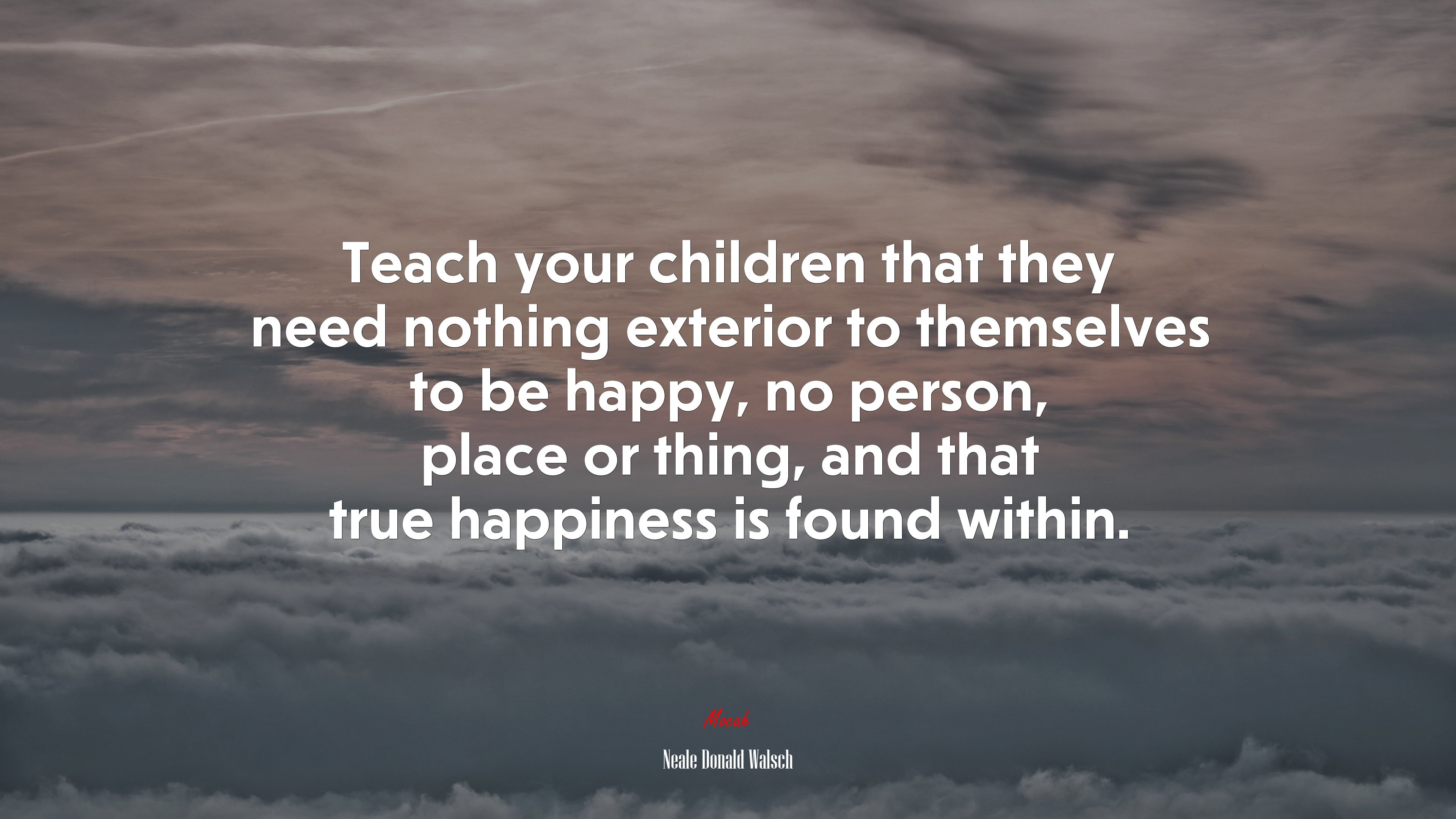 Teach your children that they need nothing exterior to themselves to be happy, no person, place or thing, and that true happiness is found within. | Neale Donald Walsch quote HD Wallpaper