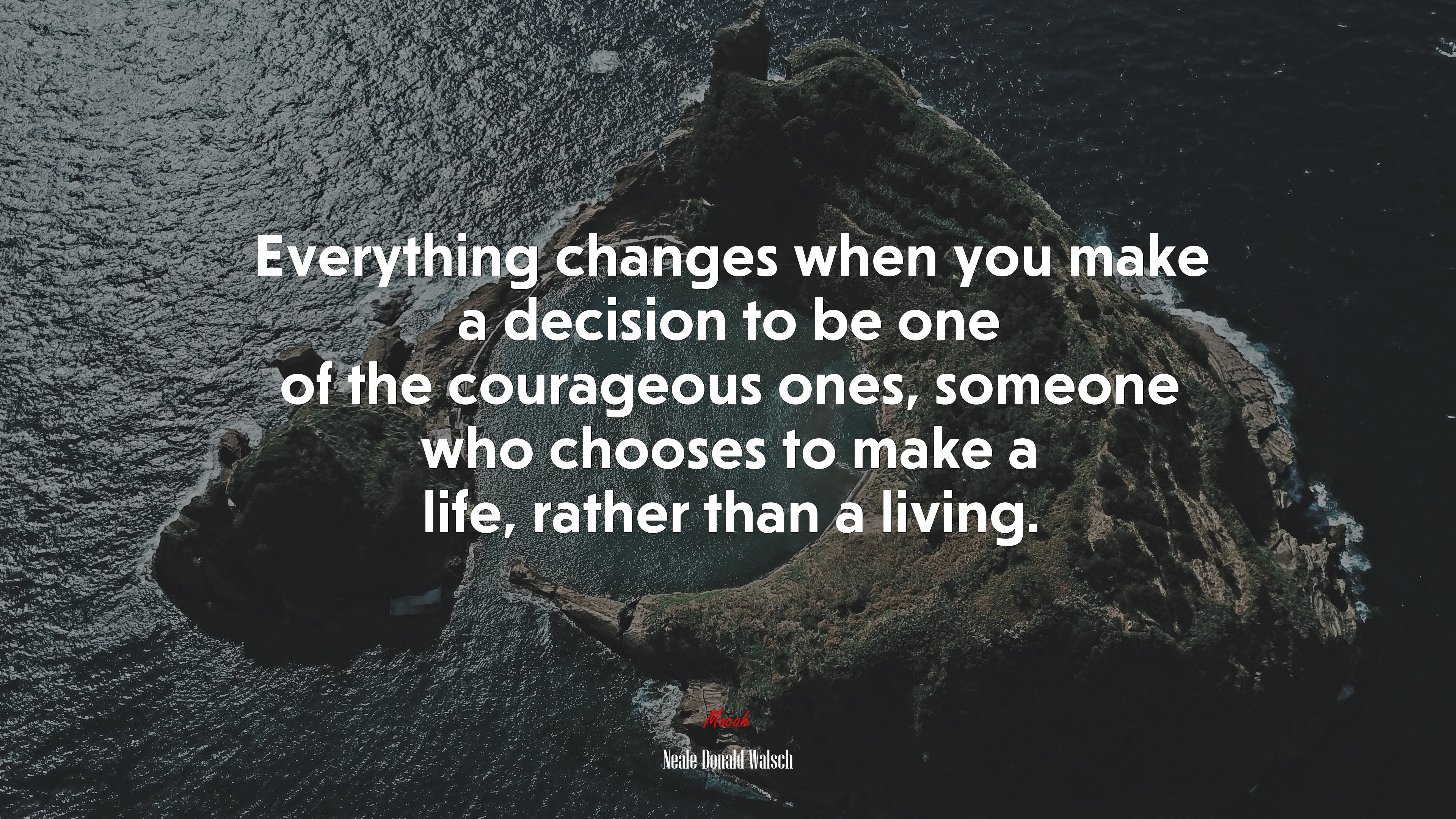 Everything changes when you make a decision to be one of the courageous ones, someone who chooses to make a life, rather than a living. | Neale Donald Walsch quote HD Wallpaper