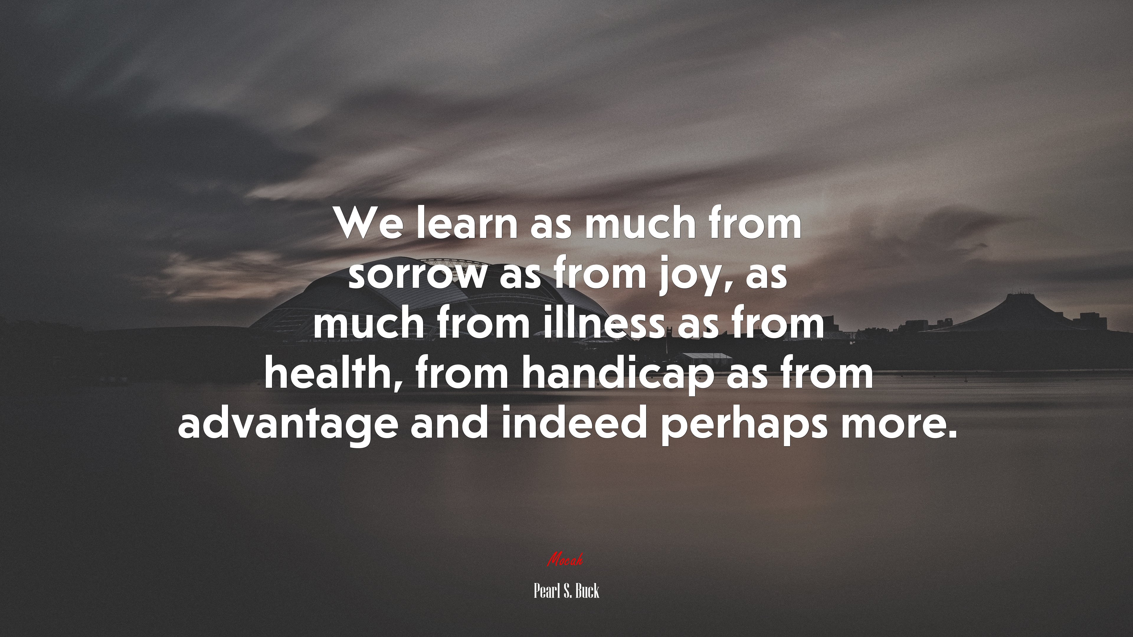 We learn as much from sorrow as from joy, as much from illness as from health, from handicap as from advantage and indeed perhaps more. | Pearl S. Buck quote HD Wallpaper