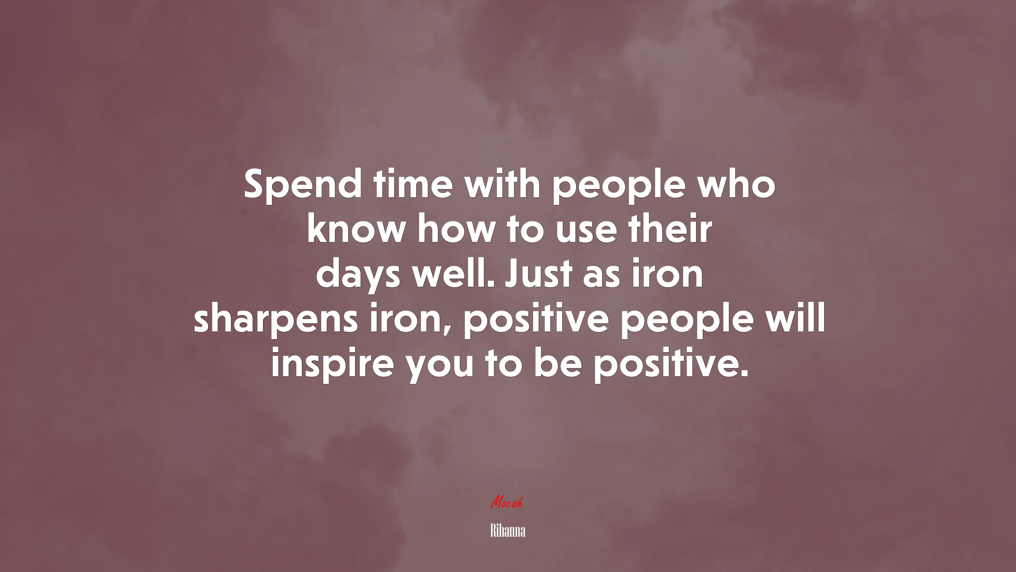 Spend time with people who know how to use their days well. Just as iron sharpens iron, positive people will inspire you to be positive. | Rihanna quote HD Wallpaper