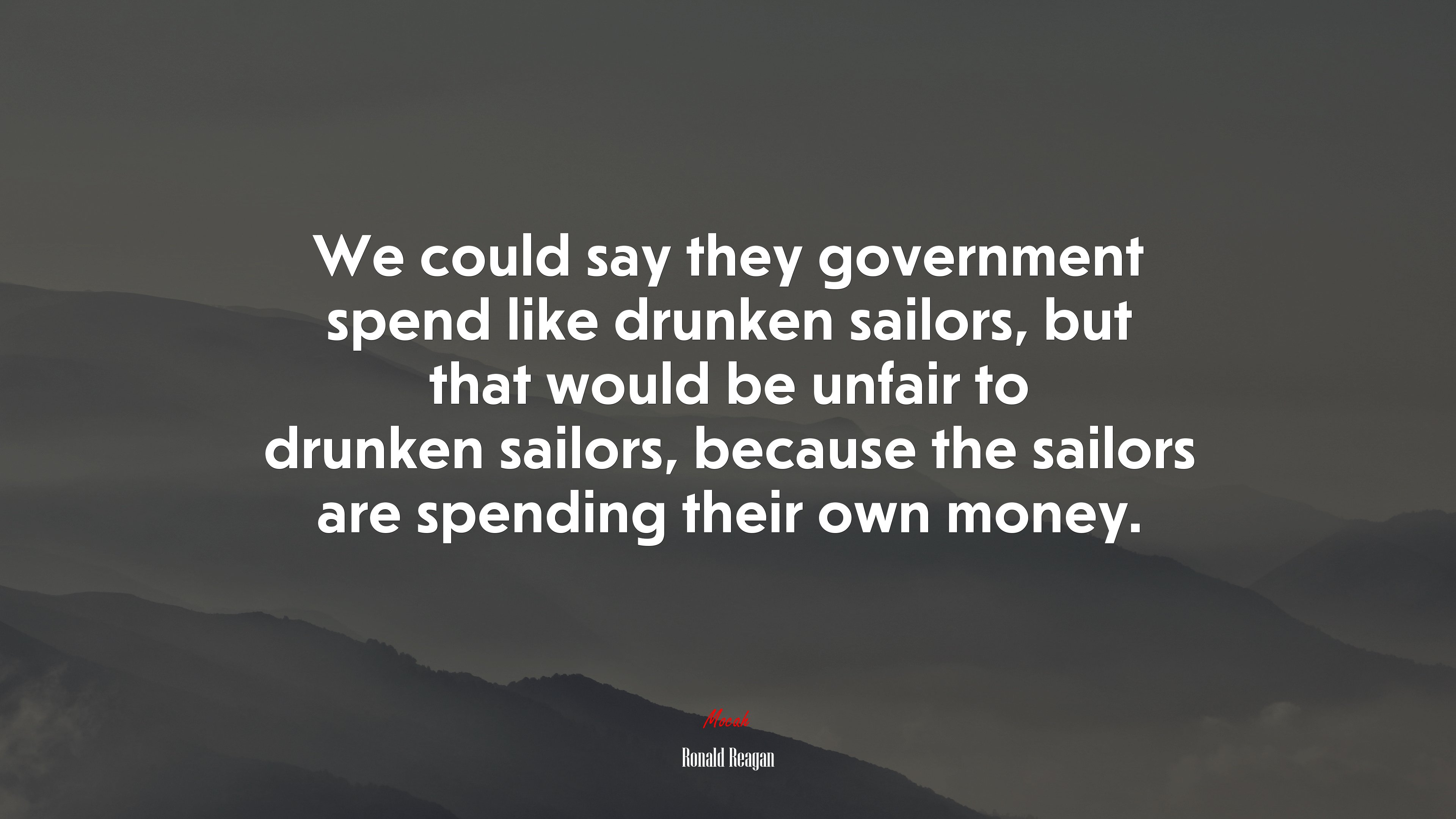 We could say they government spend like drunken sailors, but that would be unfair to drunken sailors, because the sailors are spending their own money. | Ronald Reagan quote HD Wallpaper