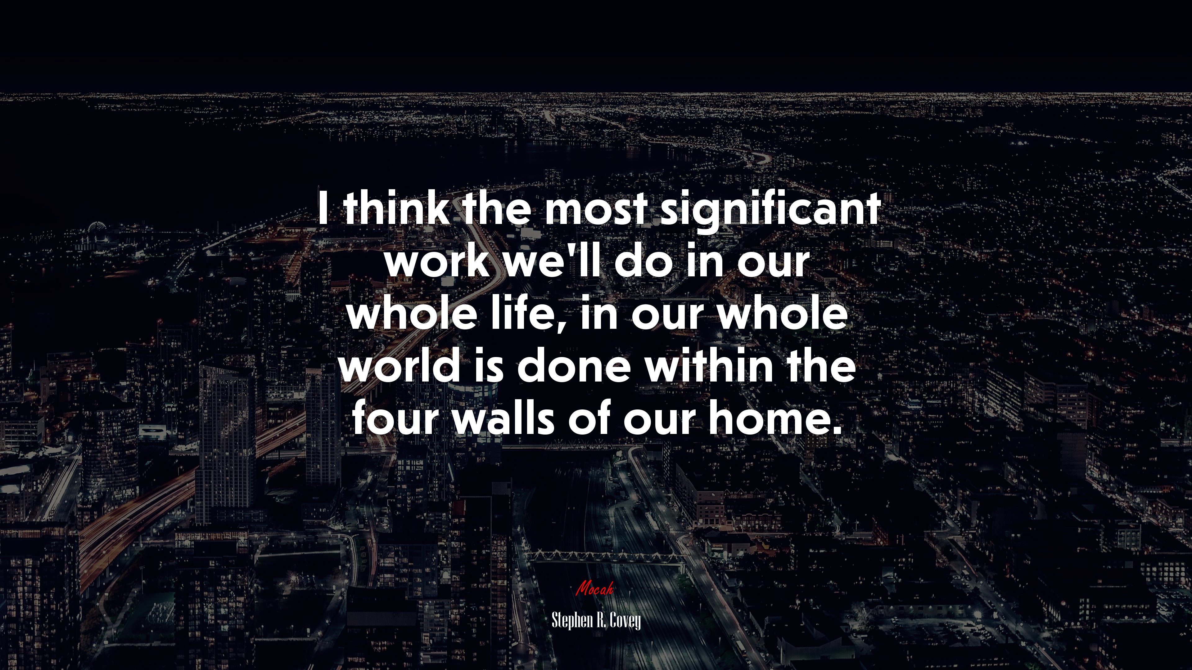 I think the most significant work we’ll do in our whole life, in our whole world is done within the four walls of our home. | Stephen R. Covey quote HD Wallpaper
