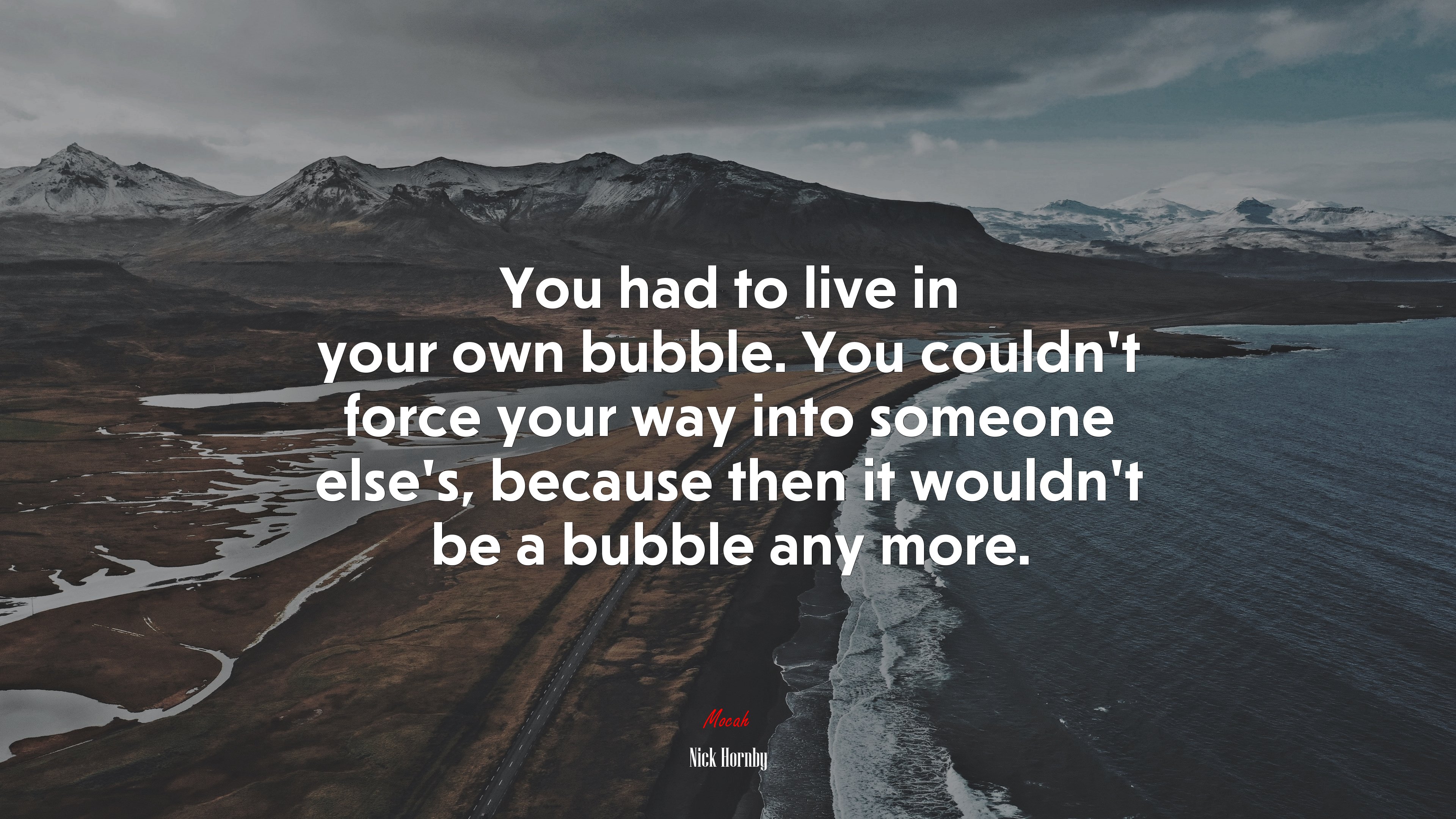 You had to live in your own bubble. You couldn’t force your way into someone else’s, because then it wouldn’t be a bubble any more. | Nick Hornby quote HD Wallpaper