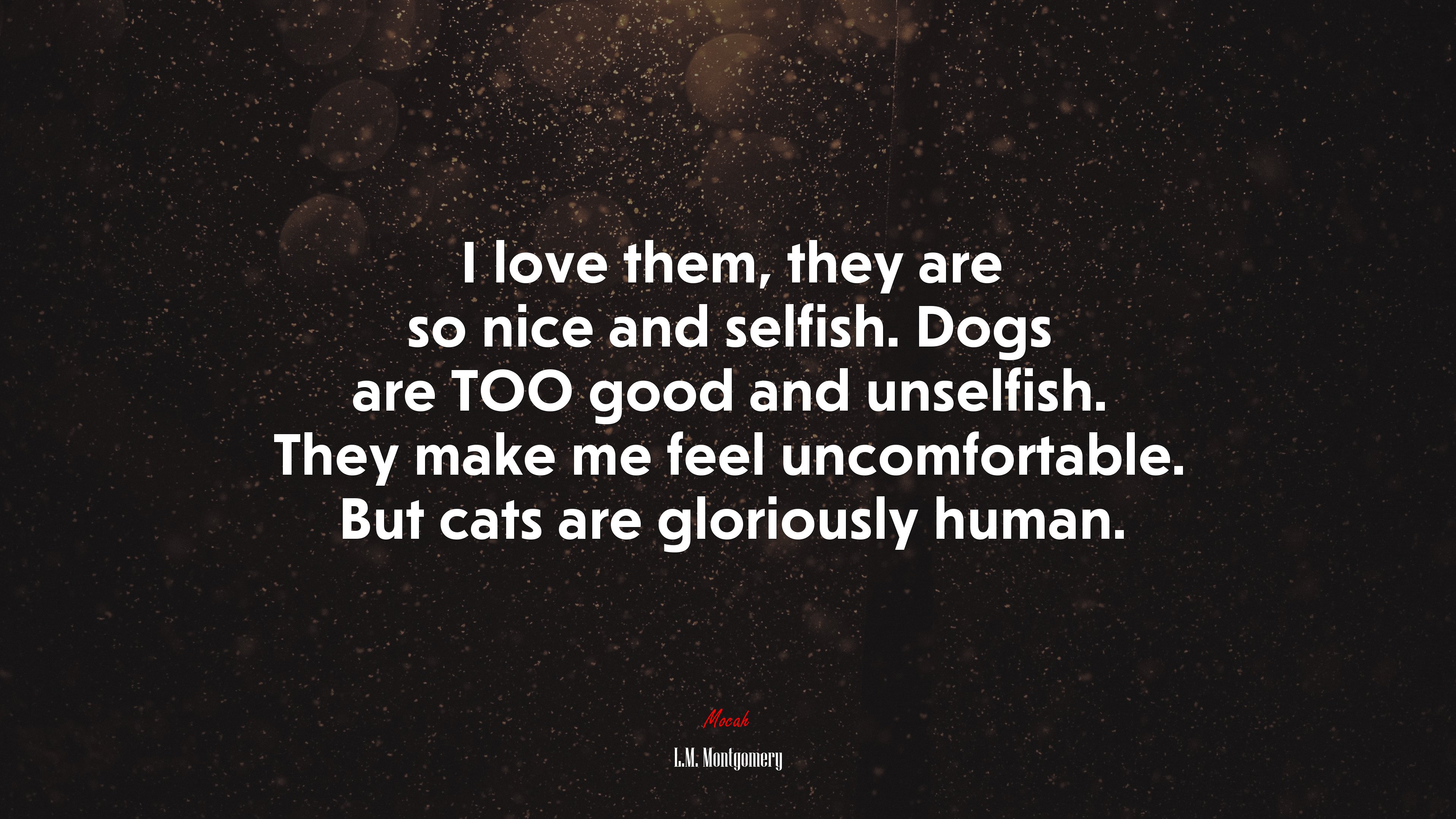I love them, they are so nice and selfish. Dogs are TOO good and unselfish. They make me feel uncomfortable. But cats are gloriously human. | L.M. Montgomery quote HD Wallpaper