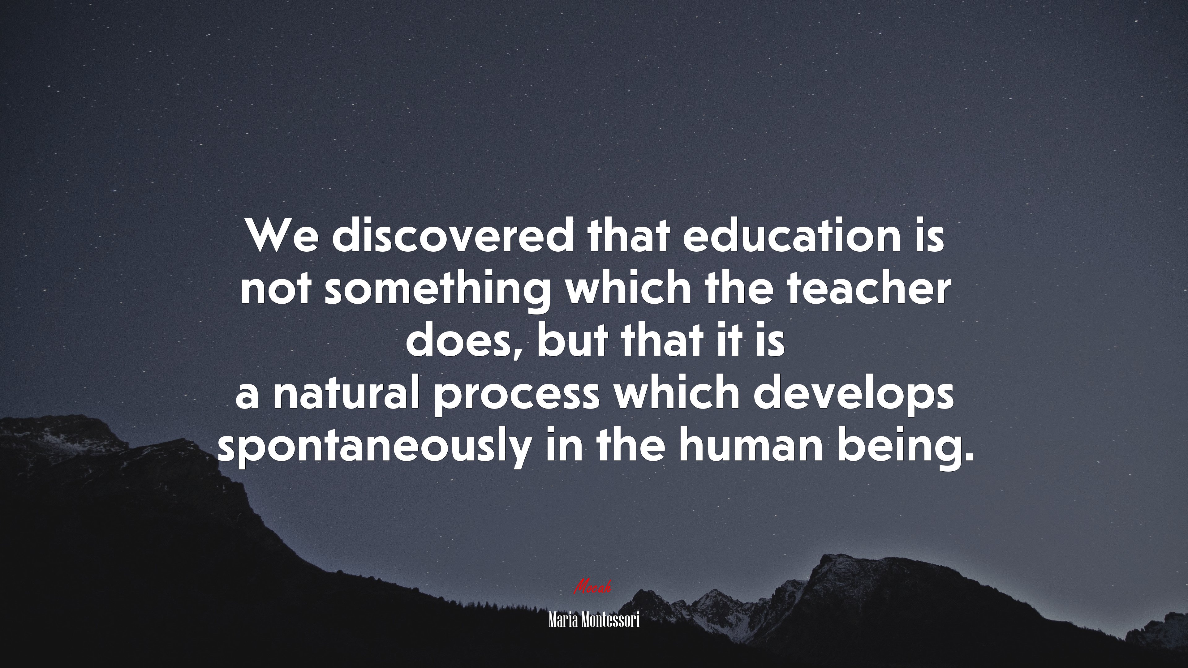 We discovered that education is not something which the teacher does, but that it is a natural process which develops spontaneously in the human being. | Maria Montessori quote HD Wallpaper