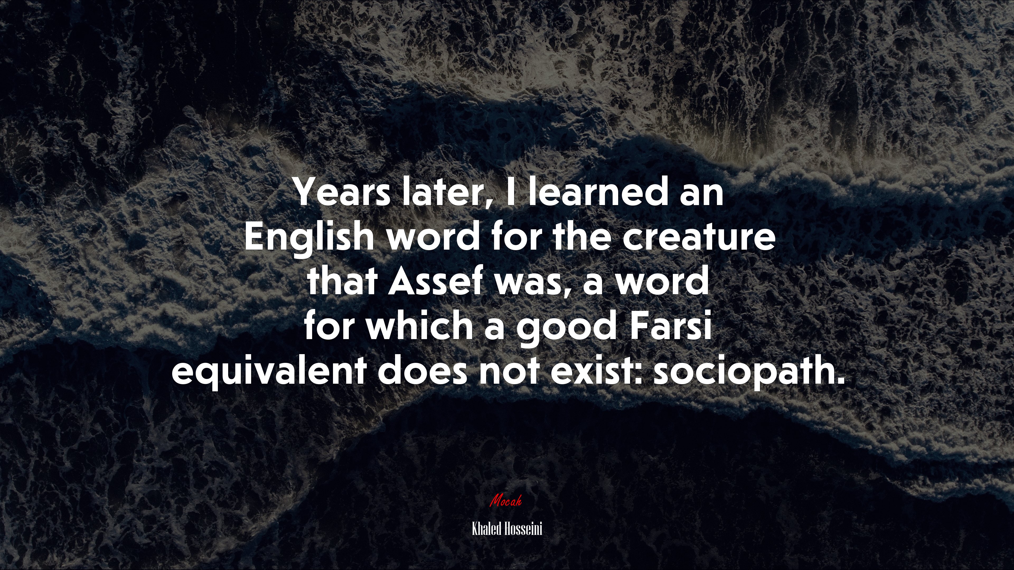 Years later, I learned an English word for the creature that Assef was, a word for which a good Farsi equivalent does not exist: sociopath. | Khaled Hosseini quote HD Wallpaper