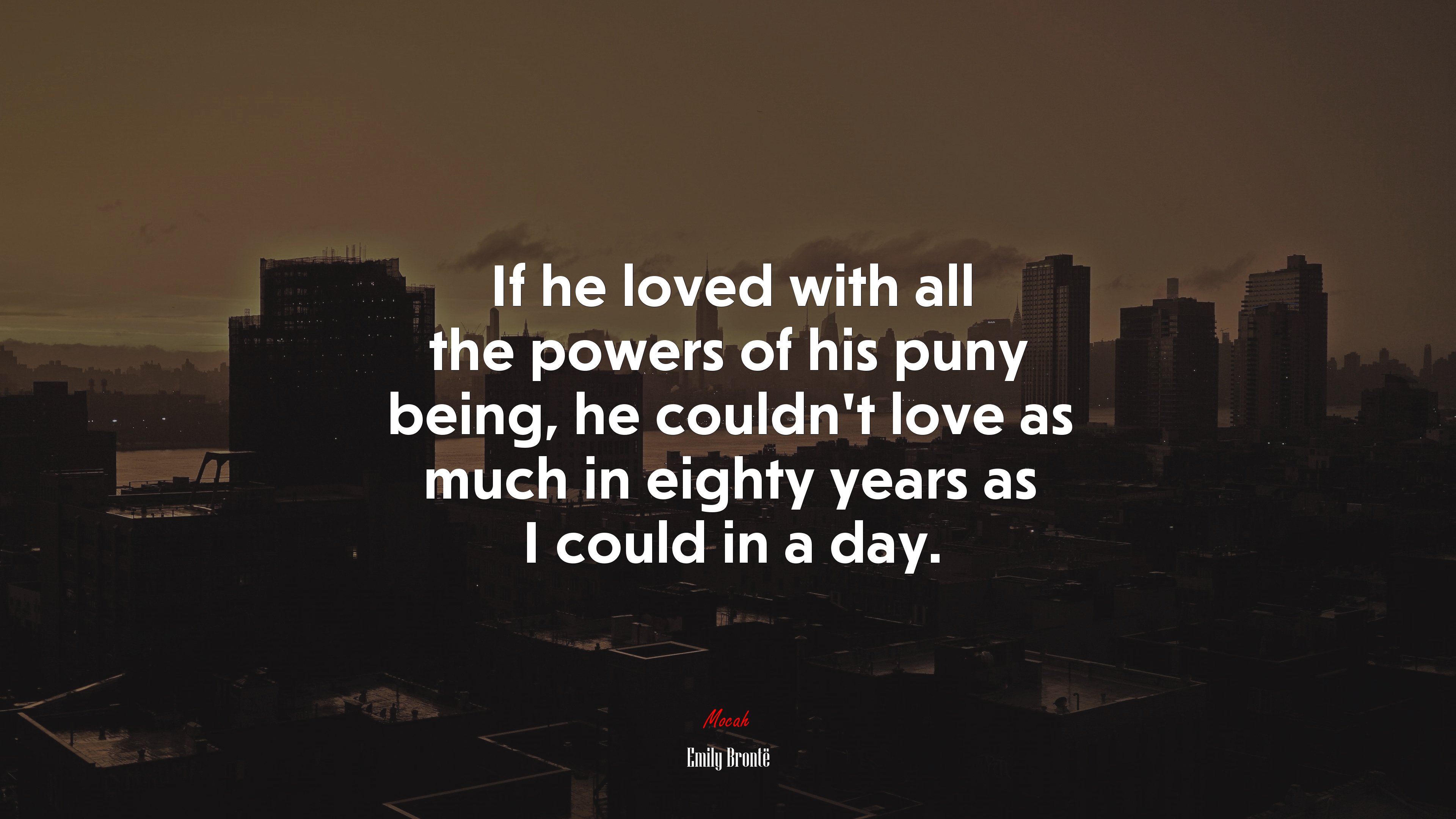 If he loved with all the powers of his puny being, he couldn’t love as much in eighty years as I could in a day. | Emily Brontë quote HD Wallpaper
