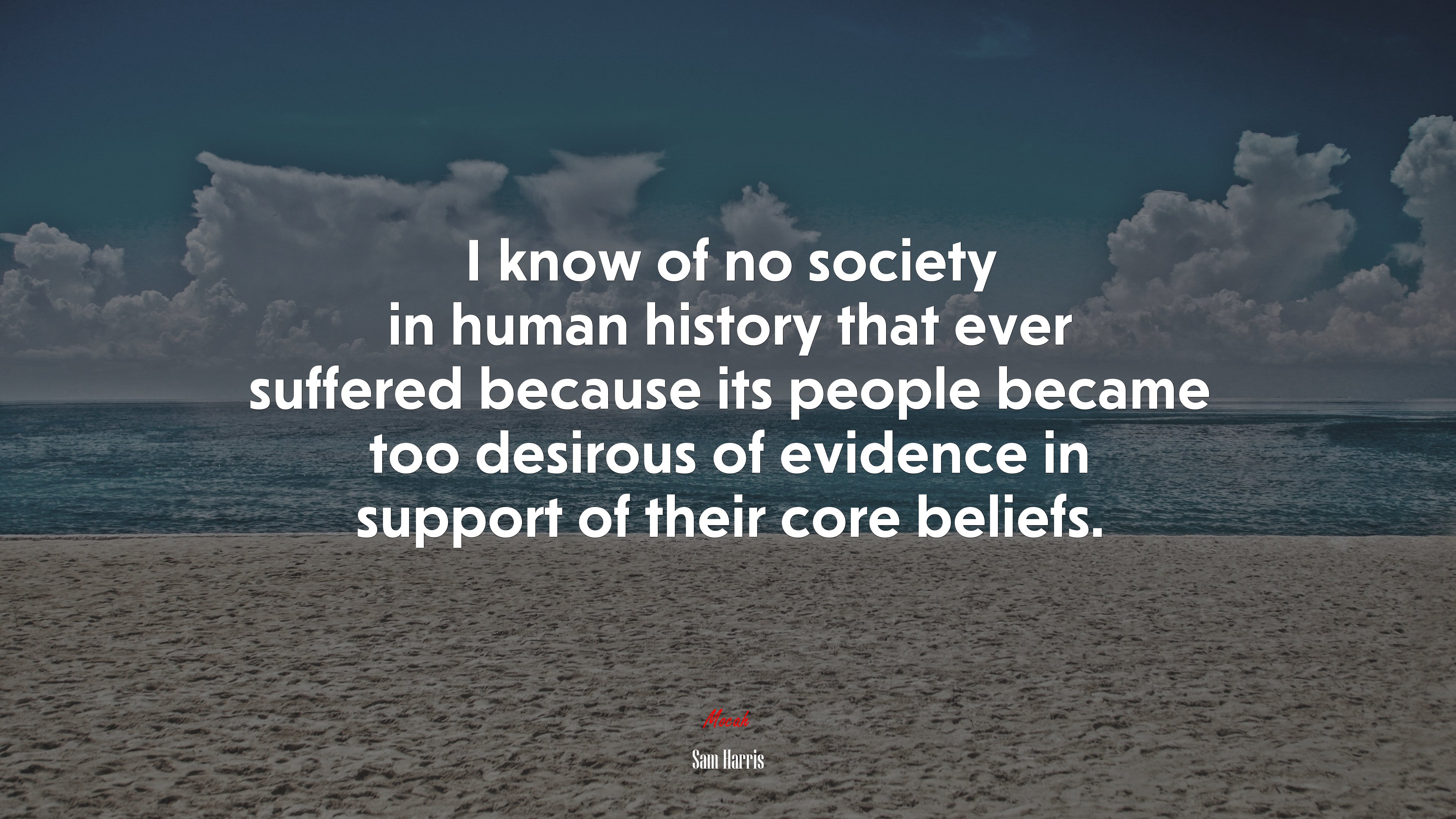 I know of no society in human history that ever suffered because its people became too desirous of evidence in support of their core beliefs. | Sam Harris quote HD Wallpaper