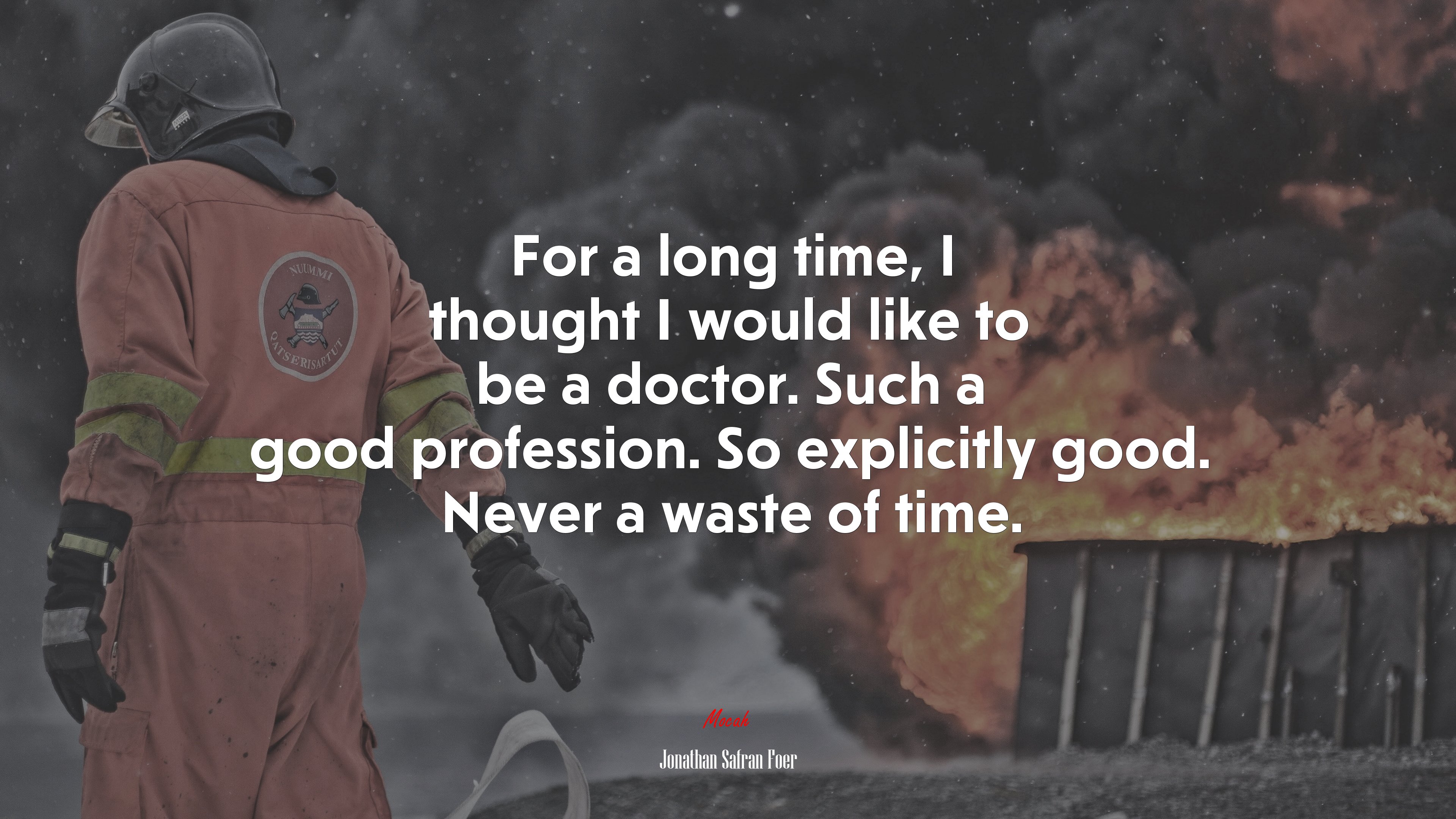 For a long time, I thought I would like to be a doctor. Such a good profession. So explicitly good. Never a waste of time. | Jonathan Safran Foer quote HD Wallpaper
