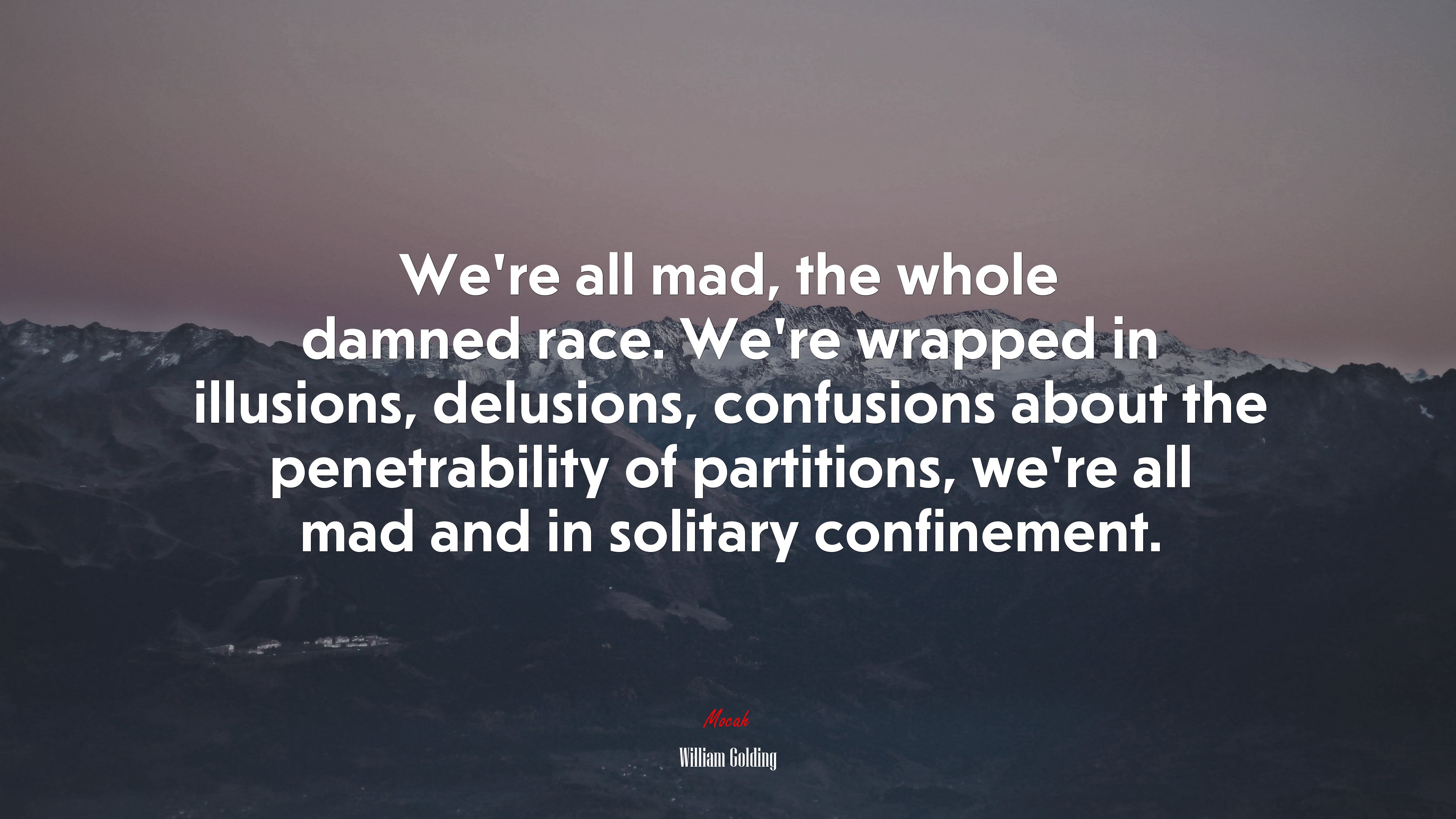 We’re all mad, the whole damned race. We’re wrapped in illusions, delusions, confusions about the penetrability of partitions, we’re all mad and in solitary confinement. | William Golding quote HD Wallpaper
