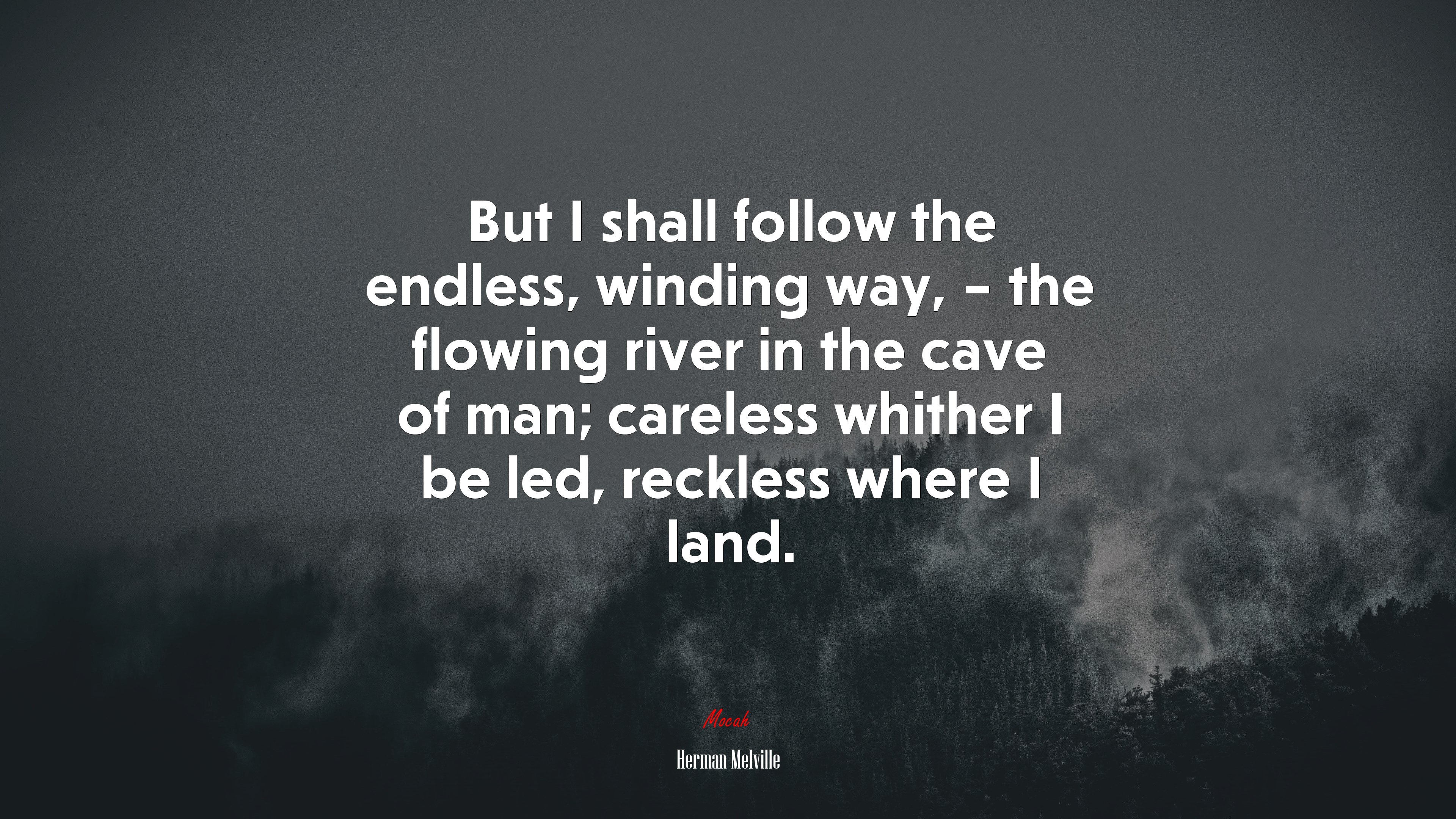 But I shall follow the endless, winding way, – the flowing river in the cave of man; careless whither I be led, reckless where I land. | Herman Melville quote HD Wallpaper